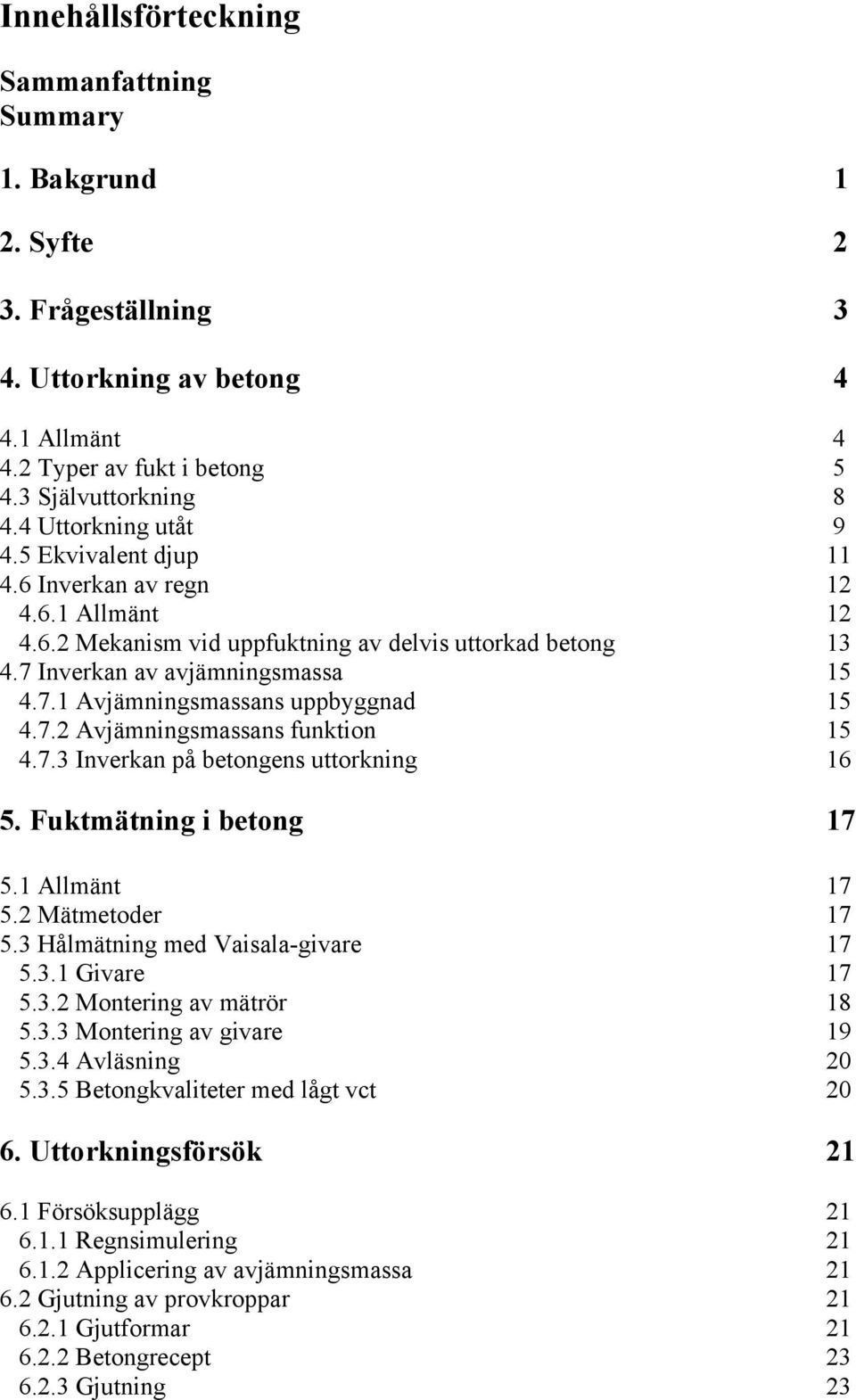 7.2 Avjämningsmassans funktion 15 4.7.3 Inverkan på betongens uttorkning 16 5. Fuktmätning i betong 17 5.1 Allmänt 17 5.2 Mätmetoder 17 5.3 Hålmätning med Vaisala-givare 17 5.3.1 Givare 17 5.3.2 Montering av mätrör 18 5.