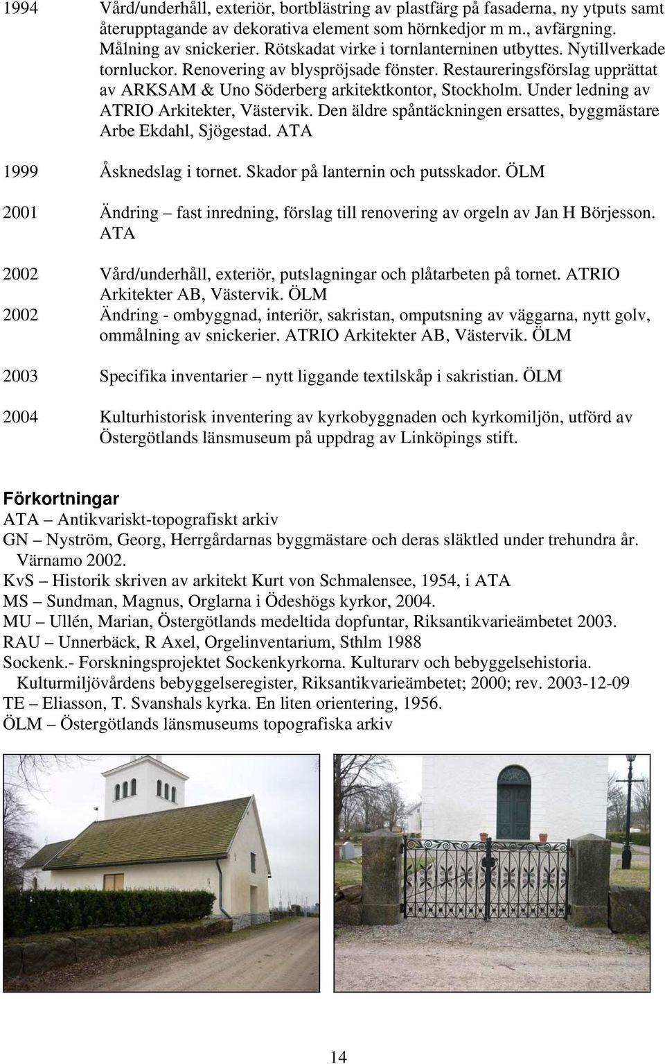 Under ledning av ATRIO Arkitekter, Västervik. Den äldre spåntäckningen ersattes, byggmästare Arbe Ekdahl, Sjögestad. ATA 1999 Åsknedslag i tornet. Skador på lanternin och putsskador.