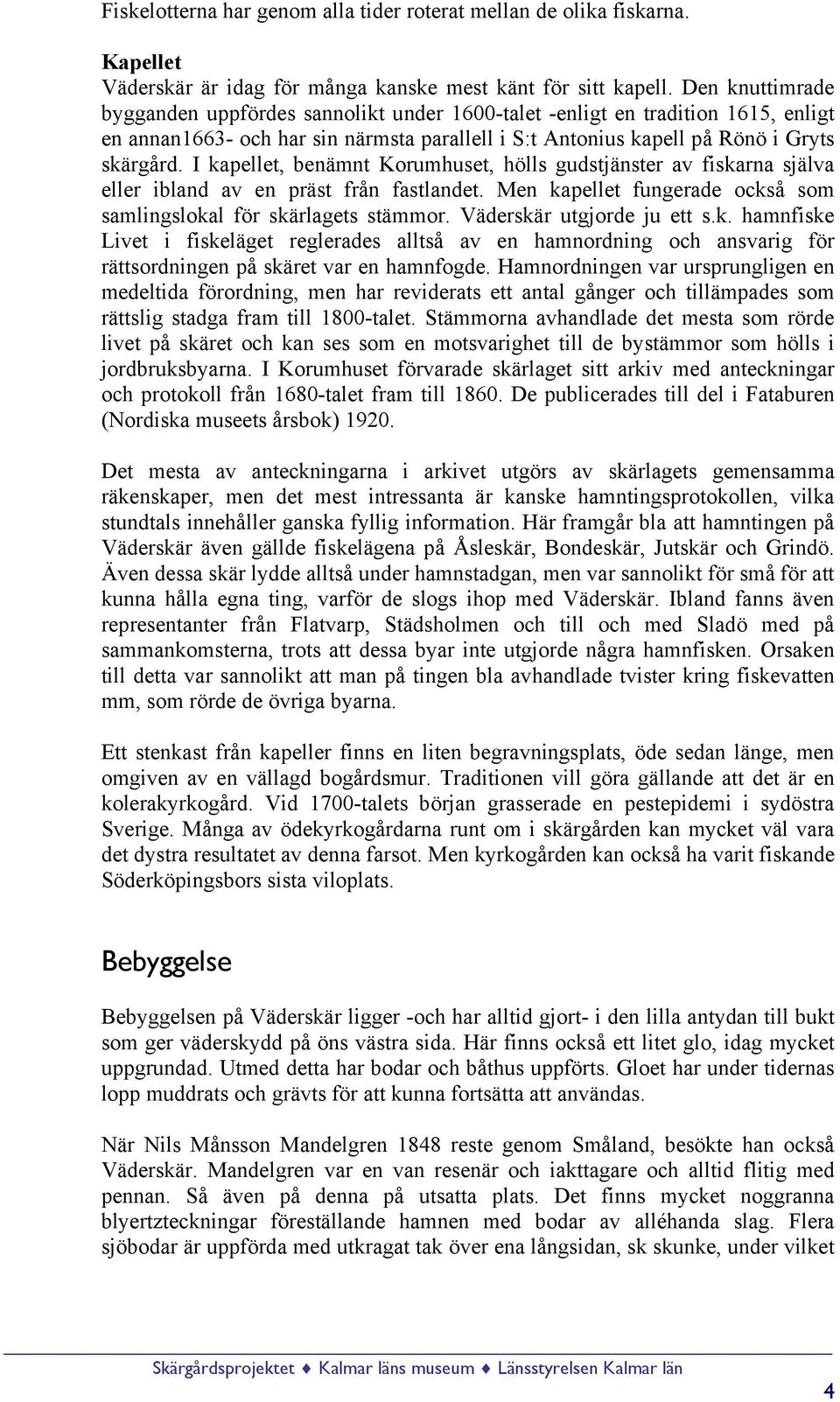 I kapellet, benämnt Korumhuset, hölls gudstjänster av fiskarna själva eller ibland av en präst från fastlandet. Men kapellet fungerade också som samlingslokal för skärlagets stämmor.