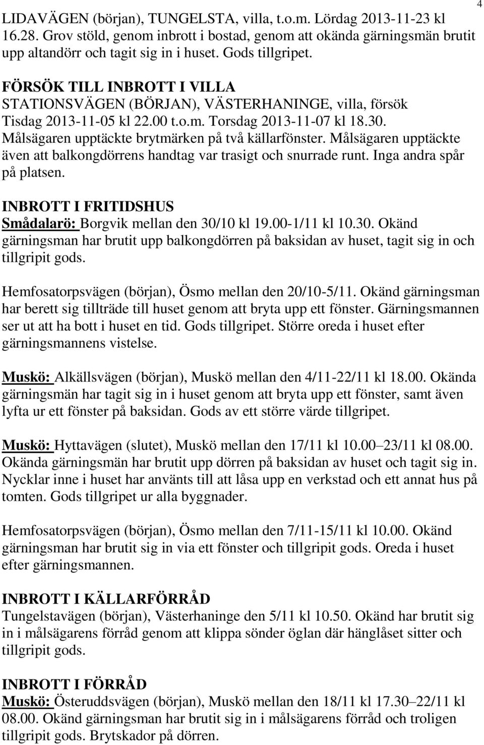 Målsägaren upptäckte brytmärken på två källarfönster. Målsägaren upptäckte även att balkongdörrens handtag var trasigt och snurrade runt. Inga andra spår på platsen.