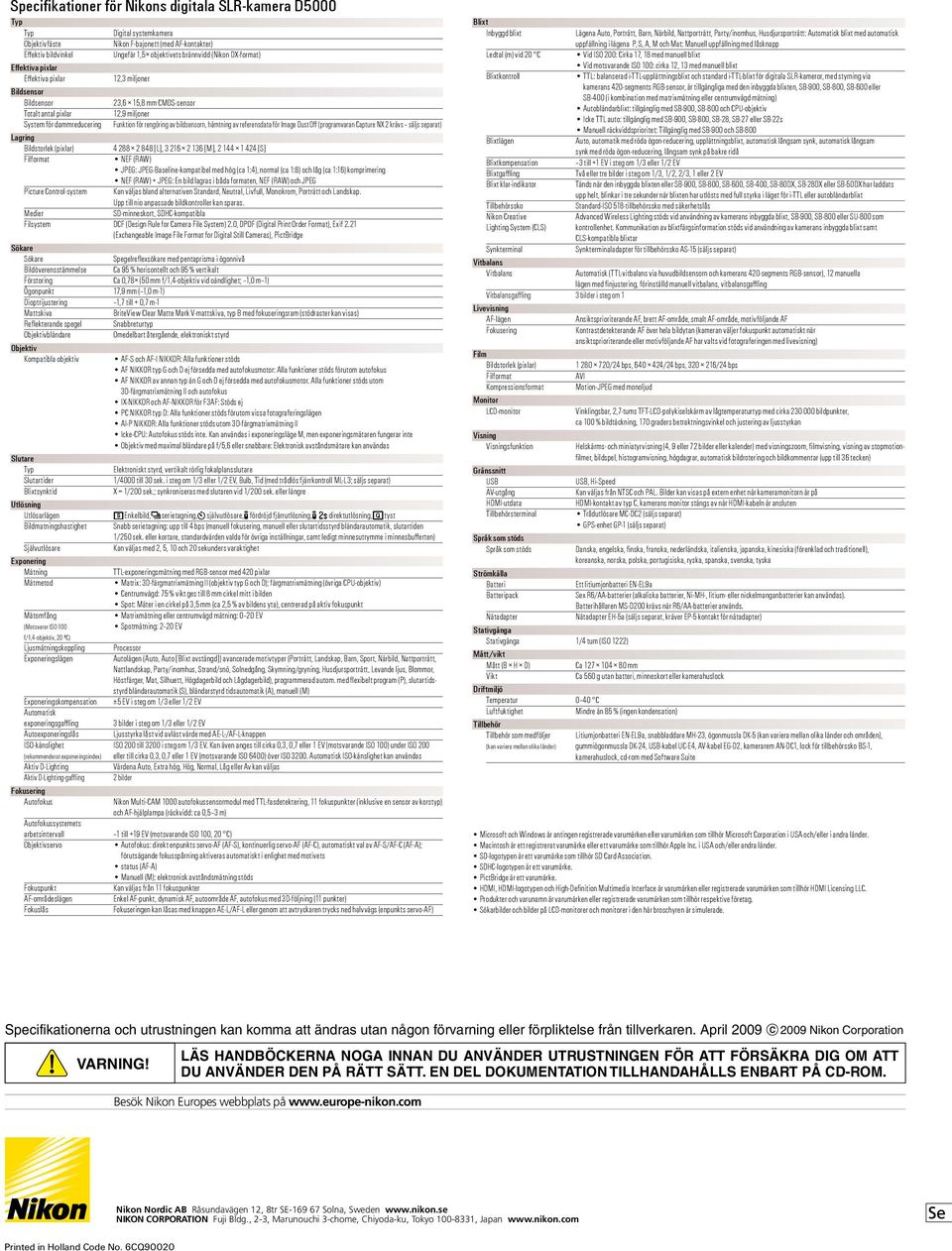 bildsensorn, hämtning av referensdata för Image Dust Off (programvaran Capture NX 2 krävs säljs separat) 4 288 2 848 [], 3 216 2 136 [], 2 144 1 424 [] NEF (RAW) JPEG: JPEG-Baseline-kompatibel med