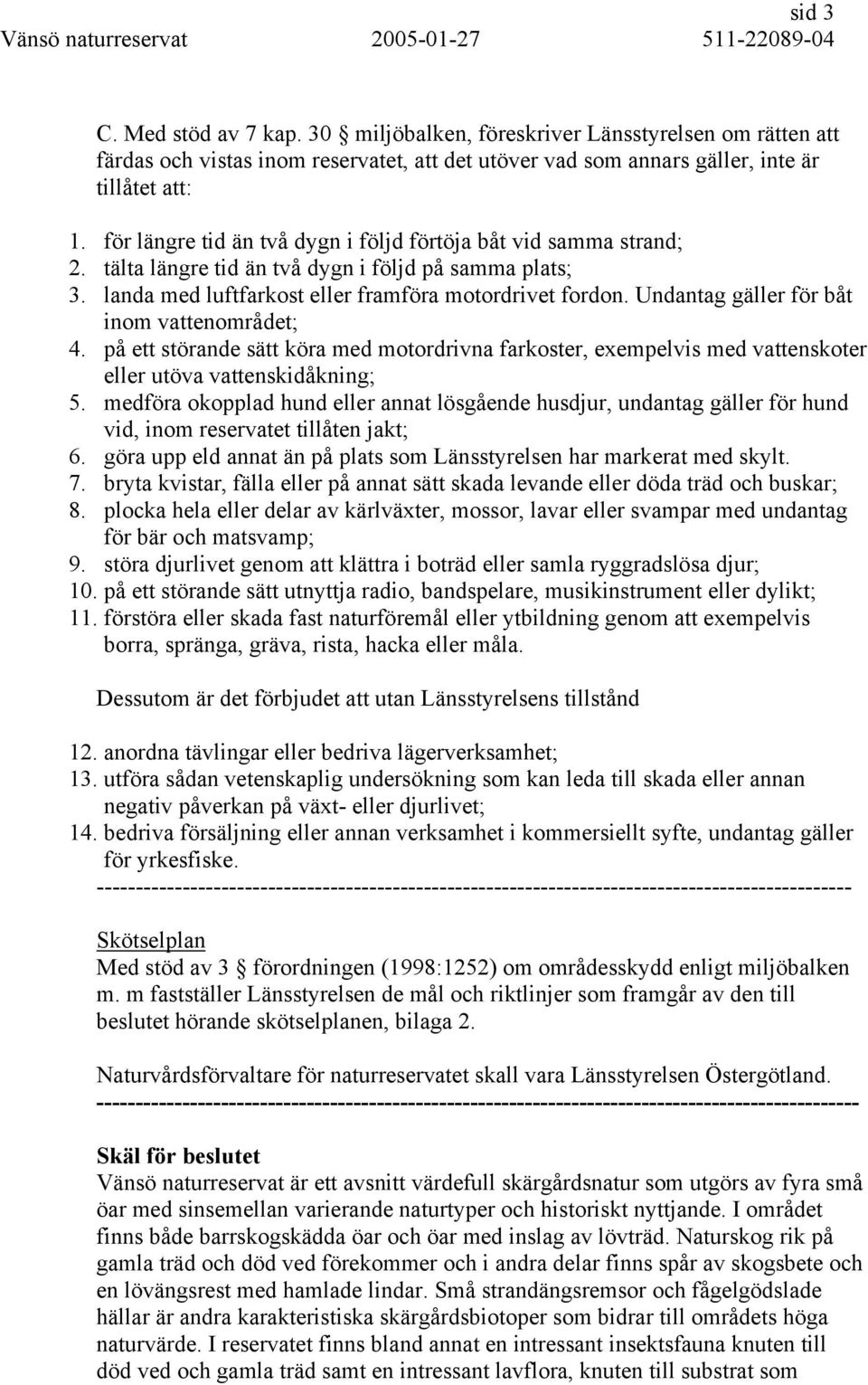 Undantag gäller för båt inom vattenområdet; 4. på ett störande sätt köra med motordrivna farkoster, exempelvis med vattenskoter eller utöva vattenskidåkning; 5.