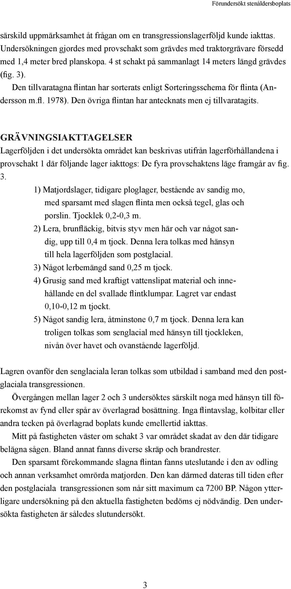 Den tillvaratagna flintan har sorterats enligt Sorteringsschema för flinta (Andersson m.fl. 1978). Den övriga flintan har antecknats men ej tillvaratagits.