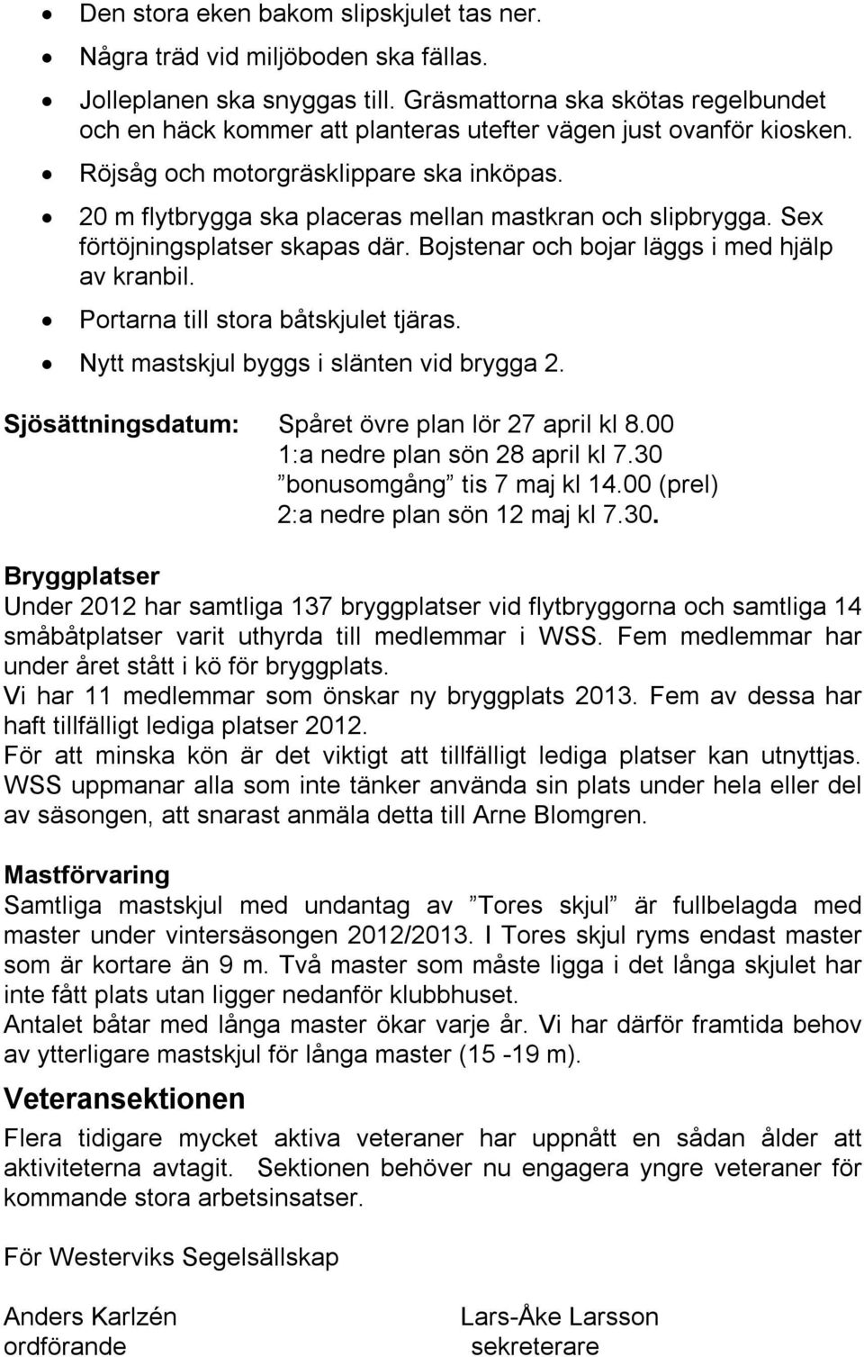 20 m flytbrygga ska placeras mellan mastkran och slipbrygga. Sex förtöjningsplatser skapas där. Bojstenar och bojar läggs i med hjälp av kranbil. Portarna till stora båtskjulet tjäras.