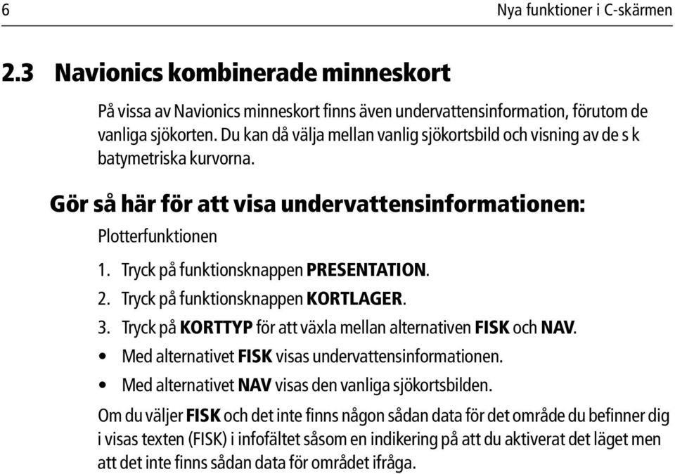 2. Tryck på funktionsknappen KORTLAGER. 3. Tryck på KORTTYP för att växla mellan alternativen FISK och NAV. Med alternativet FISK visas undervattensinformationen.