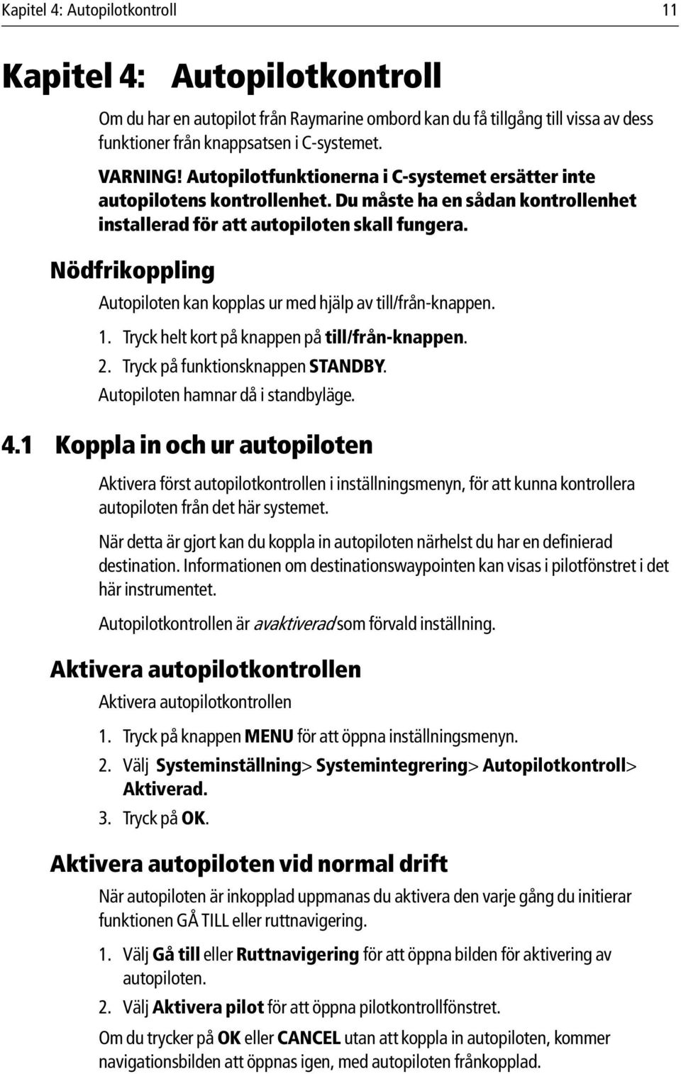 Nödfrikoppling Autopiloten kan kopplas ur med hjälp av till/från-knappen. 1. Tryck helt kort på knappen på till/från-knappen. 2. Tryck på funktionsknappen STANDBY. Autopiloten hamnar då i standbyläge.