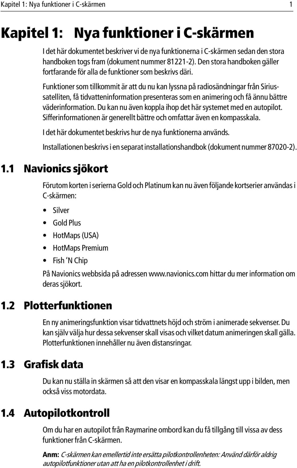 Funktioner som tillkommit är att du nu kan lyssna på radiosändningar från Siriussatelliten, få tidvatteninformation presenteras som en animering och få ännu bättre väderinformation.