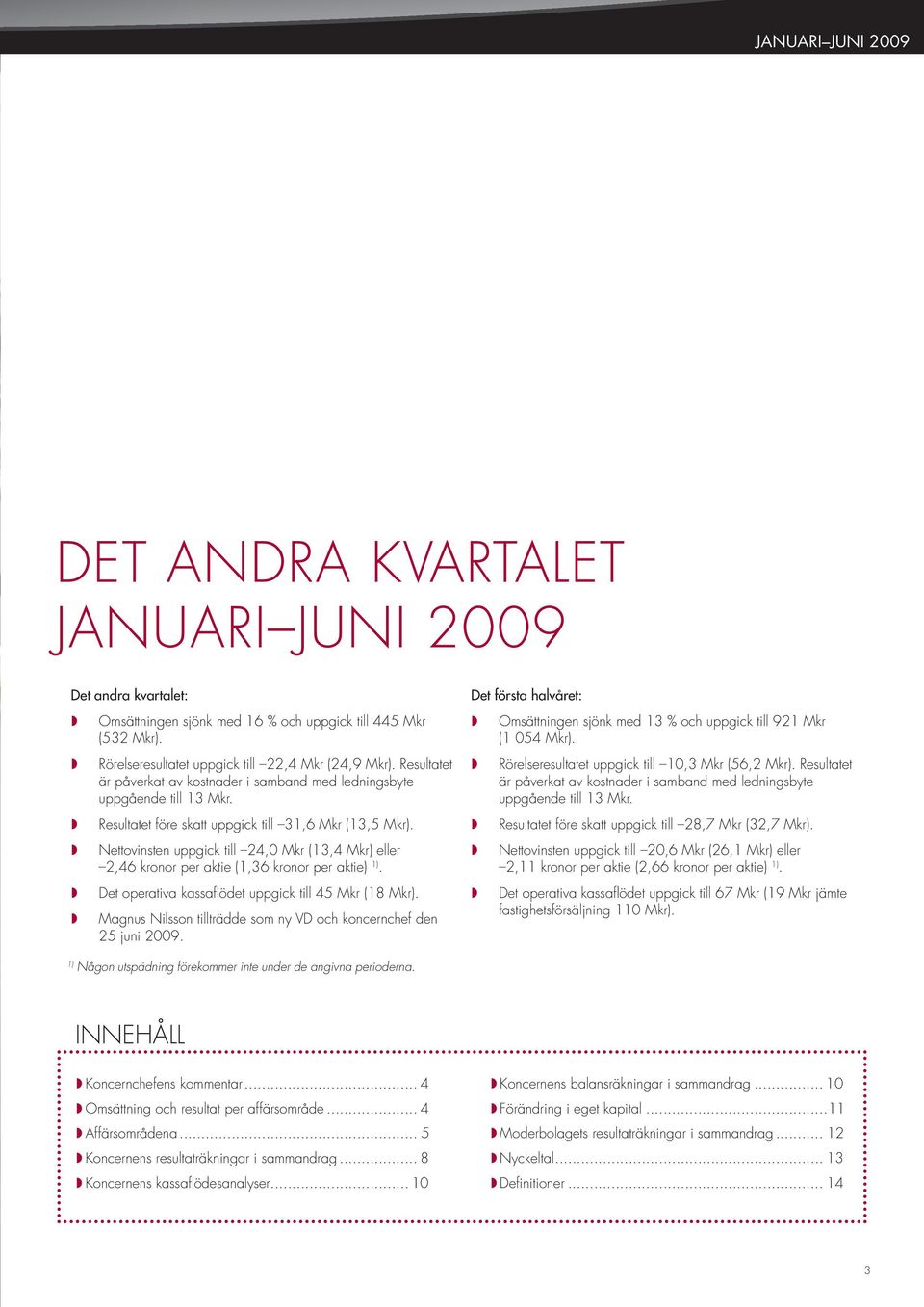 Nettovinsten uppgick till 24,0 Mkr (13,4 Mkr) eller 2,46 kronor per aktie (1,36 kronor per aktie) 1). Det operativa kassafl ödet uppgick till 45 Mkr (18 Mkr).