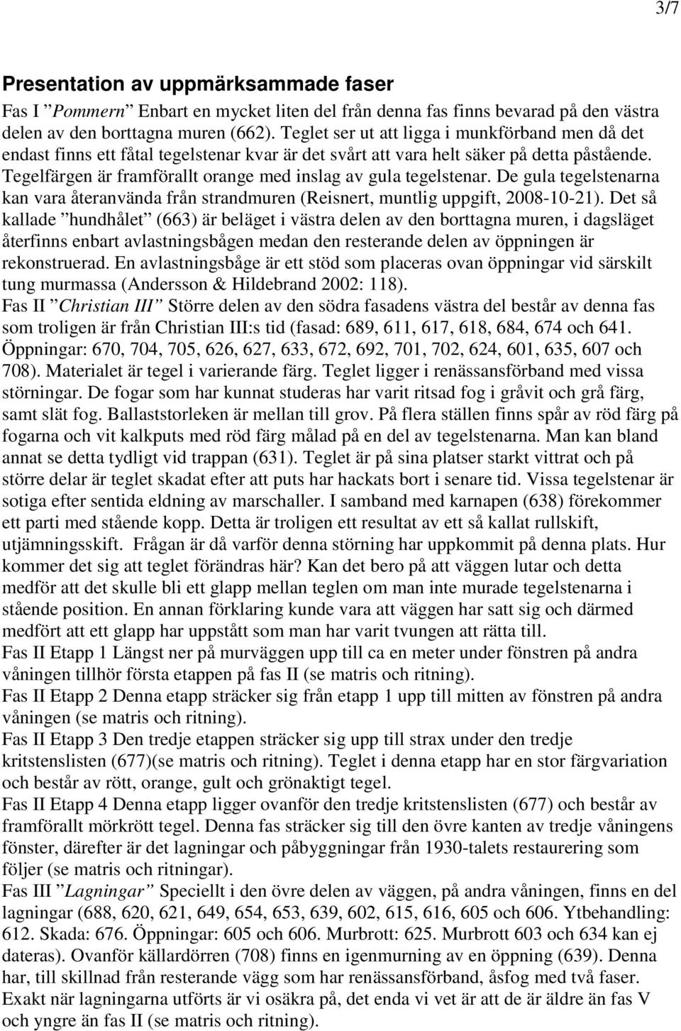 Tegelfärgen är framförallt orange med inslag av gula tegelstenar. De gula tegelstenarna kan vara återanvända från strandmuren (Reisnert, muntlig uppgift, 2008-10-21).