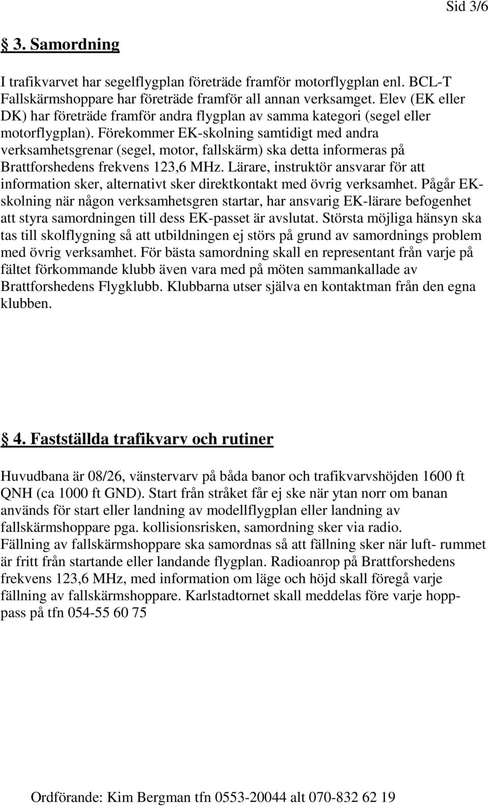 Förekommer EK-skolning samtidigt med andra verksamhetsgrenar (segel, motor, fallskärm) ska detta informeras på Brattforshedens frekvens 123,6 MHz.