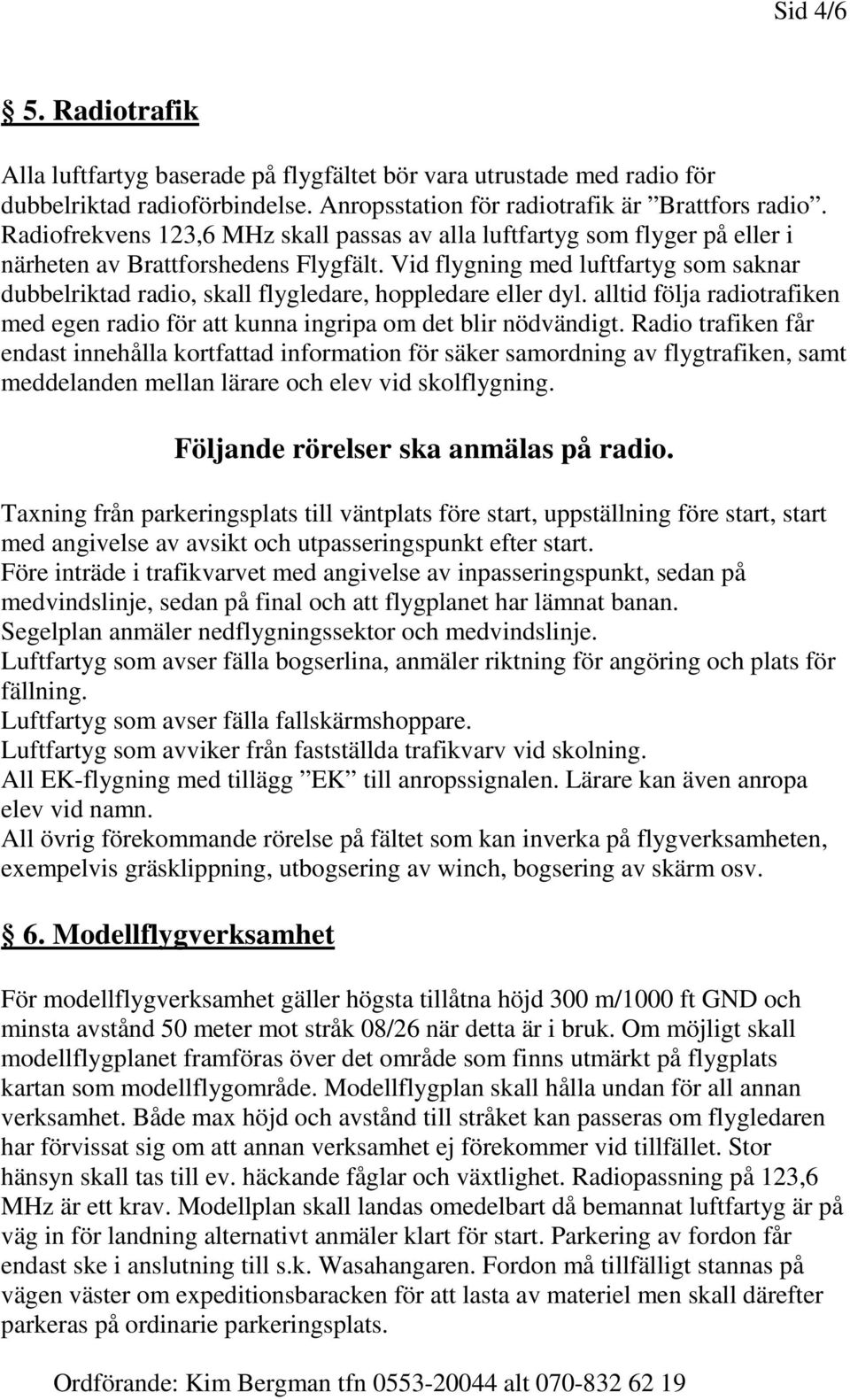 Vid flygning med luftfartyg som saknar dubbelriktad radio, skall flygledare, hoppledare eller dyl. alltid följa radiotrafiken med egen radio för att kunna ingripa om det blir nödvändigt.