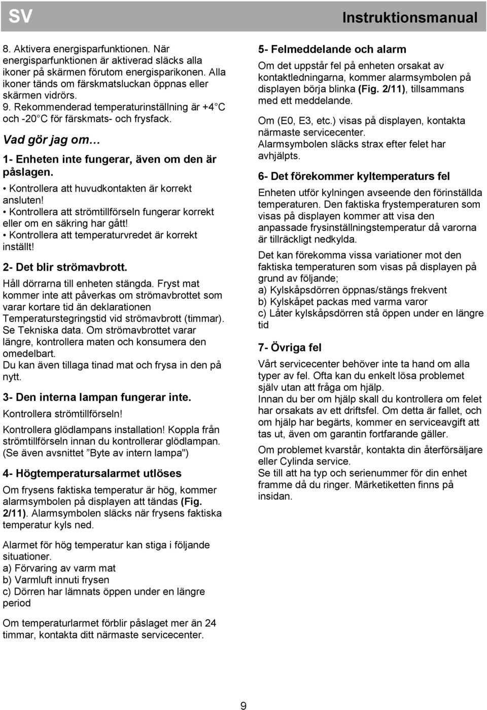 Kontrollera att strömtillförseln fungerar korrekt eller om en säkring har gått! Kontrollera att temperaturvredet är korrekt inställt! 2- Det blir strömavbrott. Håll dörrarna till enheten stängda.