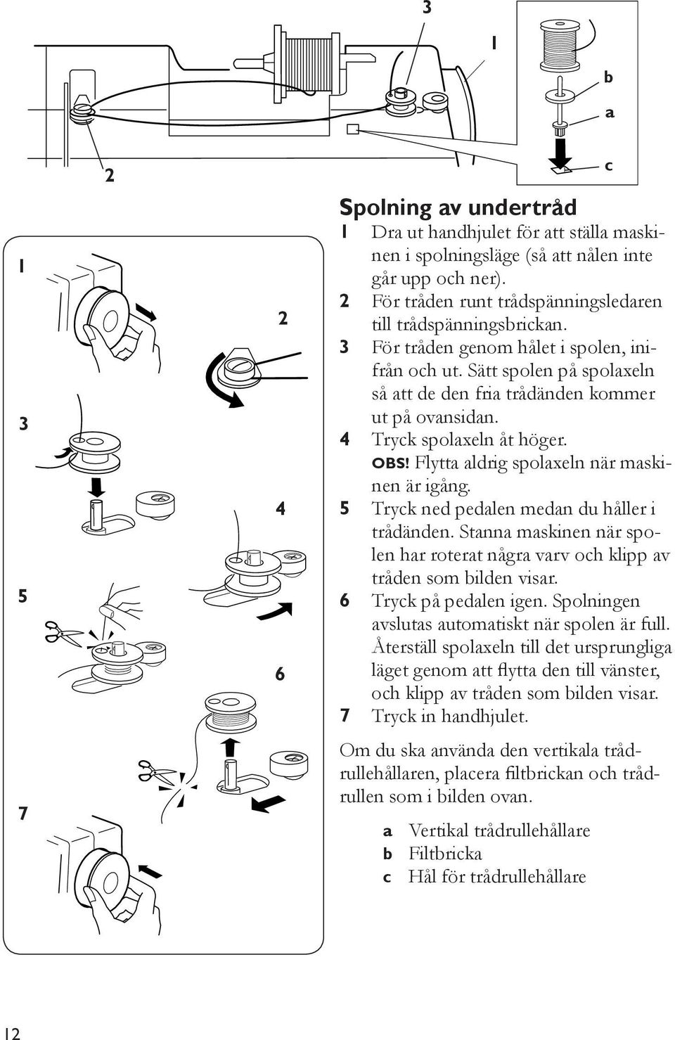 Flytta aldrig spolaxeln när maskinen är igång. 5 Tryck ned pedalen medan du håller i trådänden. Stanna maskinen när spolen har roterat några varv och klipp av tråden som bilden visar.