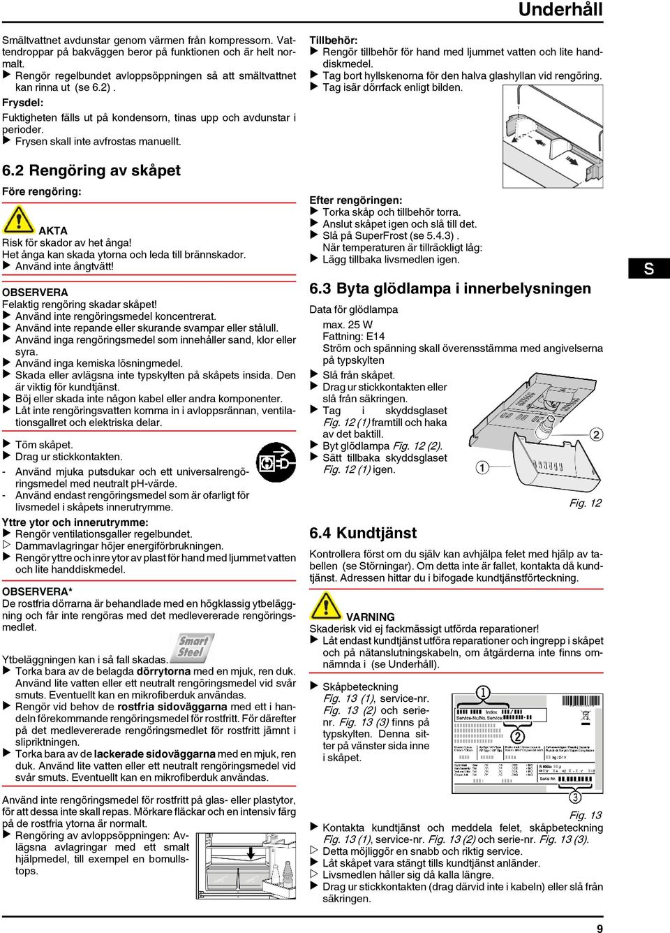 u Frysen skall inte avfrostas manuellt. 6.2 Rengöring av skåpet Före rengöring: Risk för skador av het ånga! Het ånga kan skada ytorna och leda till brännskador. u Använd inte ångtvätt!