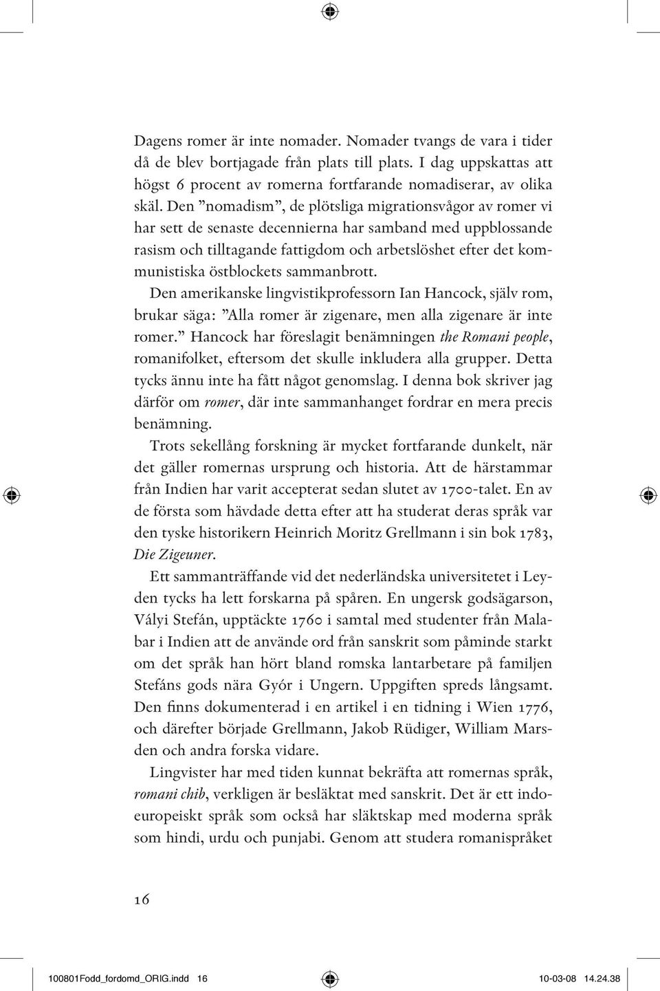 östblockets sammanbrott. Den amerikanske lingvistikprofessorn Ian Hancock, själv rom, brukar säga: Alla romer är zigenare, men alla zigenare är inte romer.