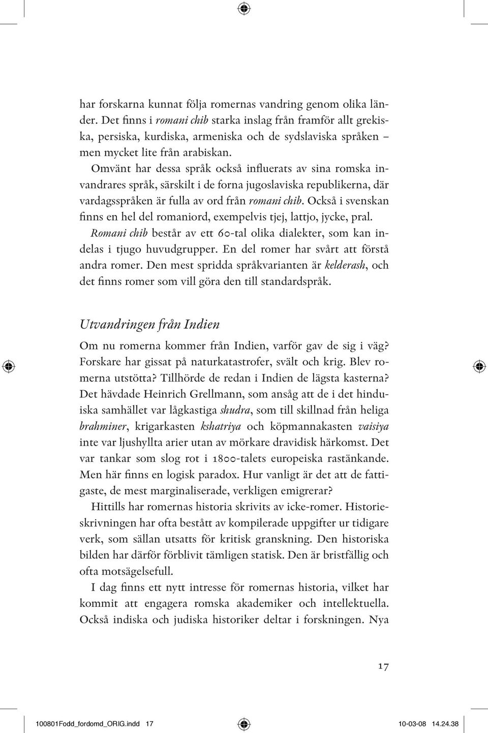 Omvänt har dessa språk också influerats av sina romska invandrares språk, särskilt i de forna jugoslaviska republikerna, där vardagsspråken är fulla av ord från romani chib.