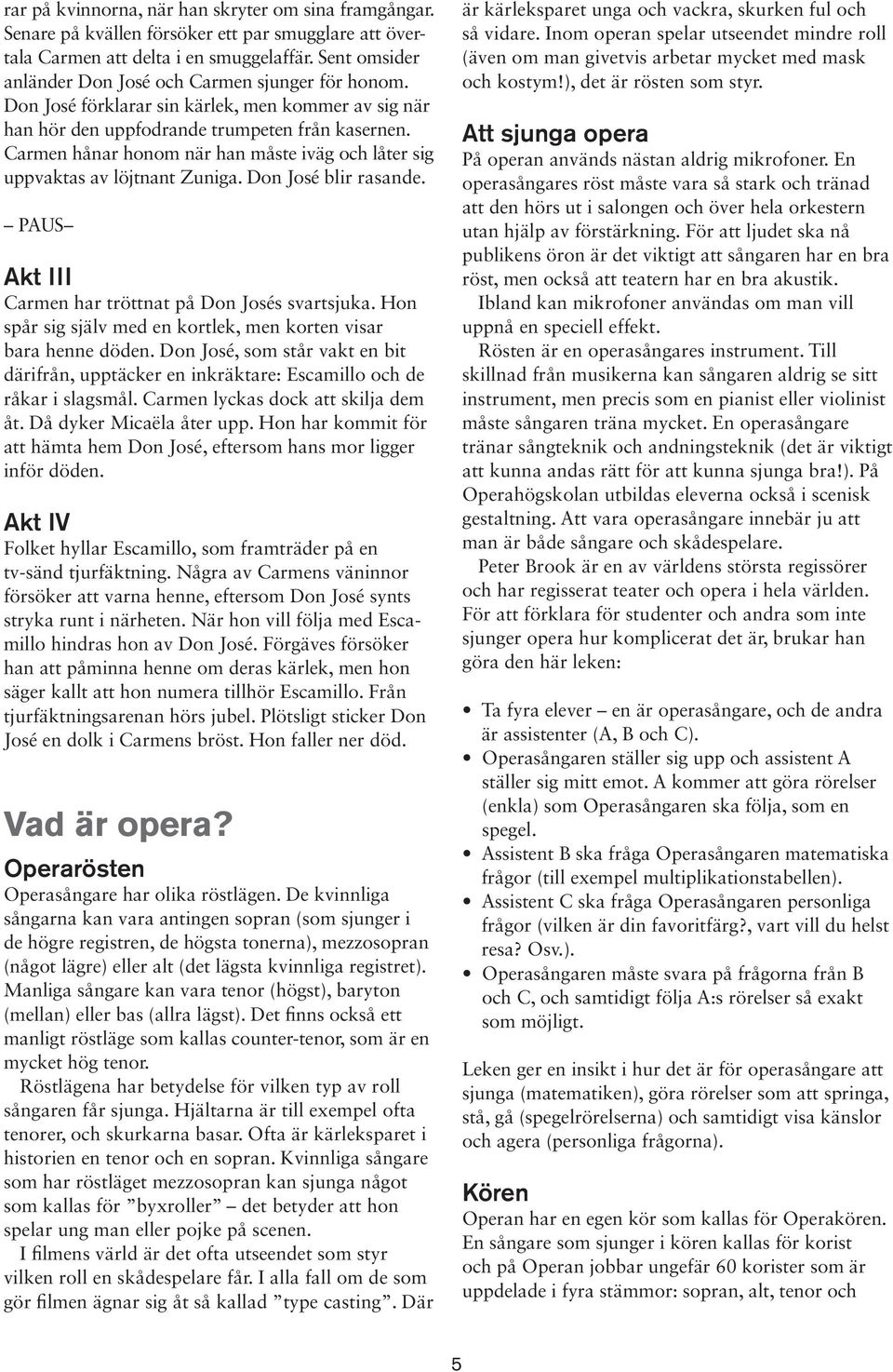 Carmen hånar honom när han måste iväg och låter sig uppvaktas av löjtnant Zuniga. Don José blir rasande. PAUS Akt III Carmen har tröttnat på Don Josés svartsjuka.