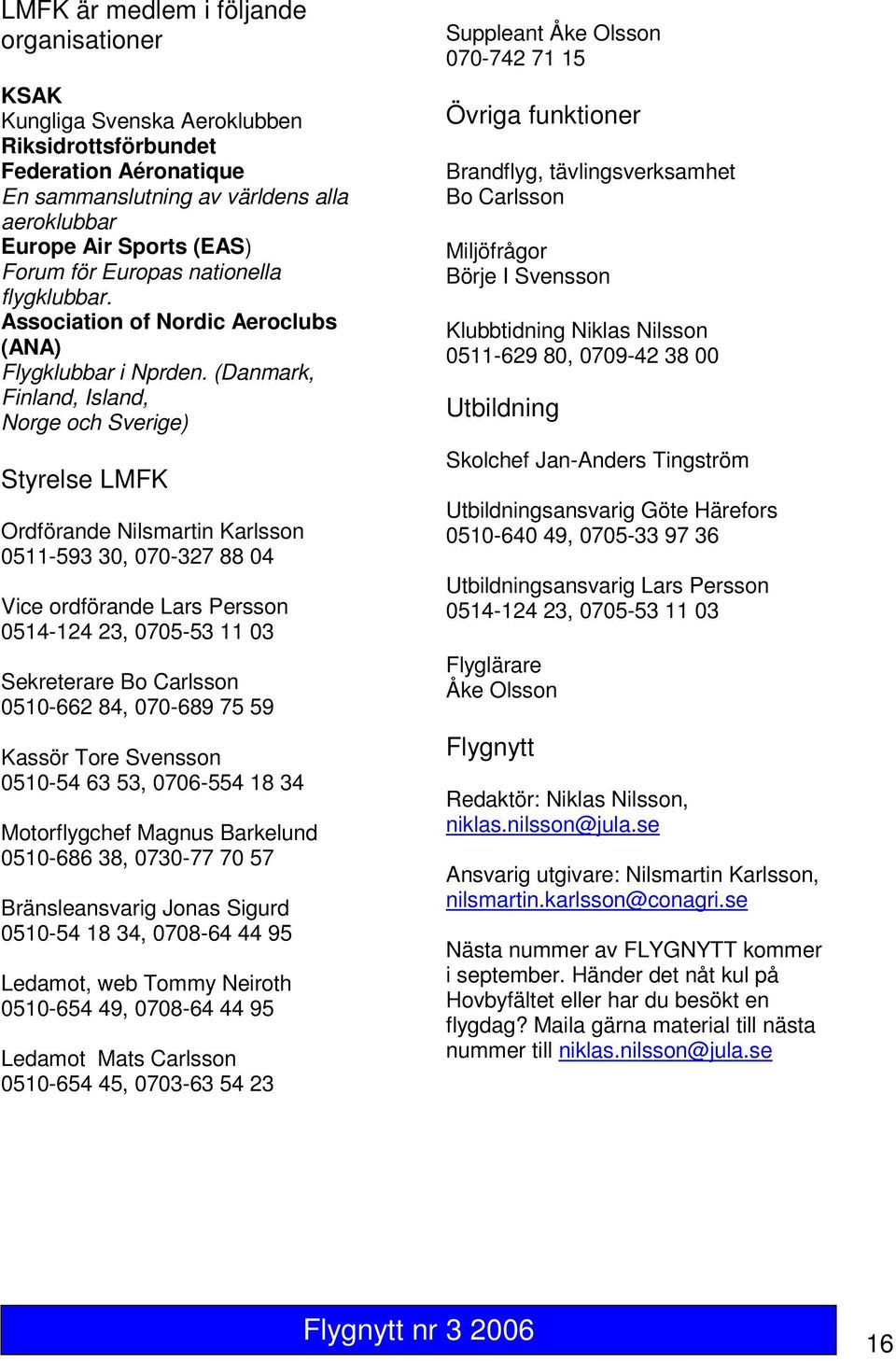 (Danmark, Finland, Island, Norge och Sverige) Styrelse LMFK Ordförande Nilsmartin Karlsson 0511-593 30, 070-327 88 04 Vice ordförande Lars Persson 0514-124 23, 0705-53 11 03 Sekreterare Bo Carlsson