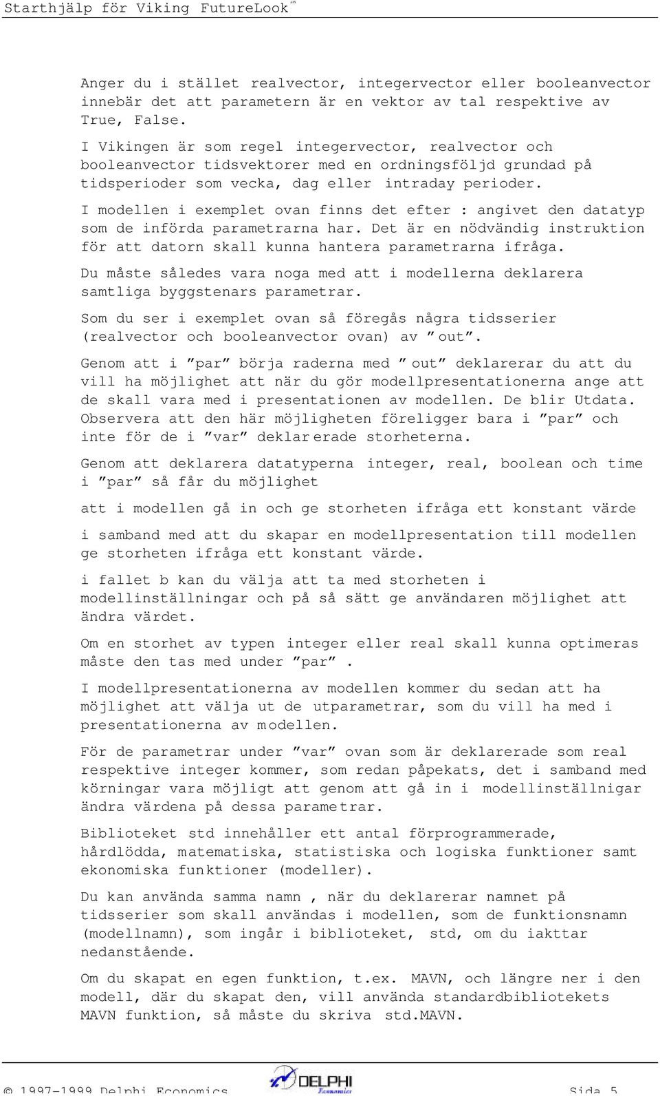 I modelle i exemplet ova fis det efter : agivet de datatyp som de iförda parametrara har. Det är e ödvädig istruktio för att dator skall kua hatera parametrara ifråga.