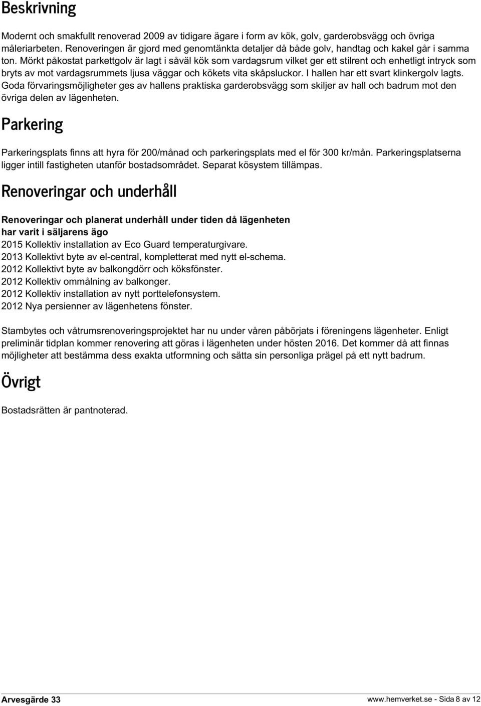 Mörkt påkostat parkettgolv är lagt i såväl kök som vardagsrum vilket ger ett stilrent och enhetligt intryck som bryts av mot vardagsrummets ljusa väggar och kökets vita skåpsluckor.