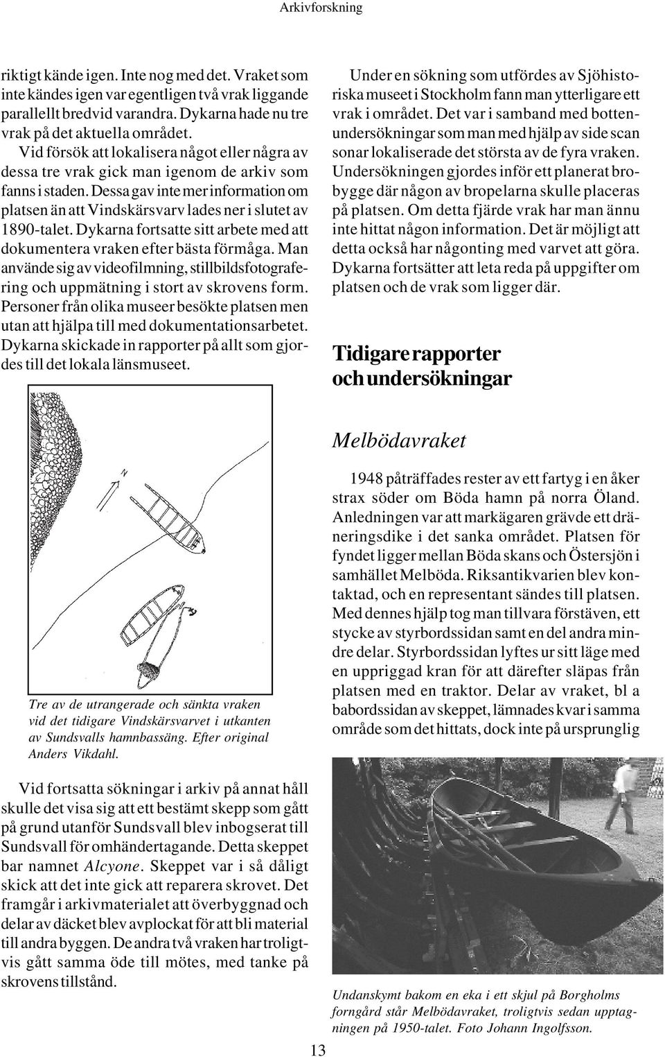 Dessa gav inte mer information om platsen än att Vindskärsvarv lades ner i slutet av 1890-talet. Dykarna fortsatte sitt arbete med att dokumentera vraken efter bästa förmåga.