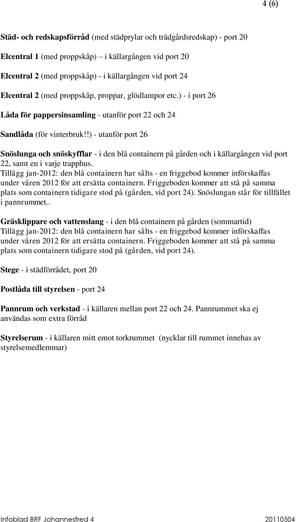 !) - utanför port 26 Snöslunga och snöskyfflar - i den blå containern på gården och i källargången vid port 22, samt en i varje trapphus.