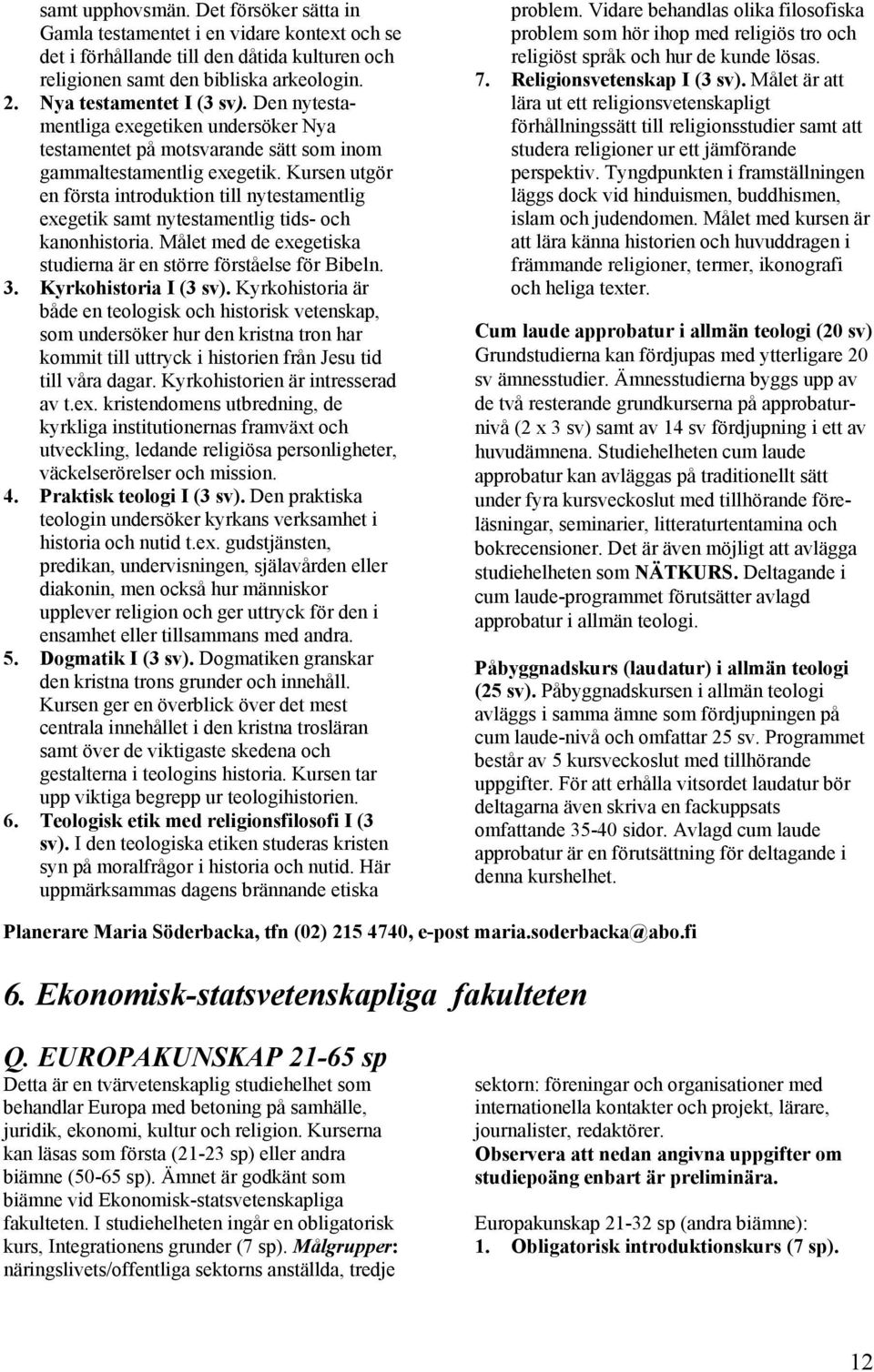 Kursen utgör en första introduktion till nytestamentlig exegetik samt nytestamentlig tids- och kanonhistoria. Målet med de exegetiska studierna är en större förståelse för Bibeln. 3.