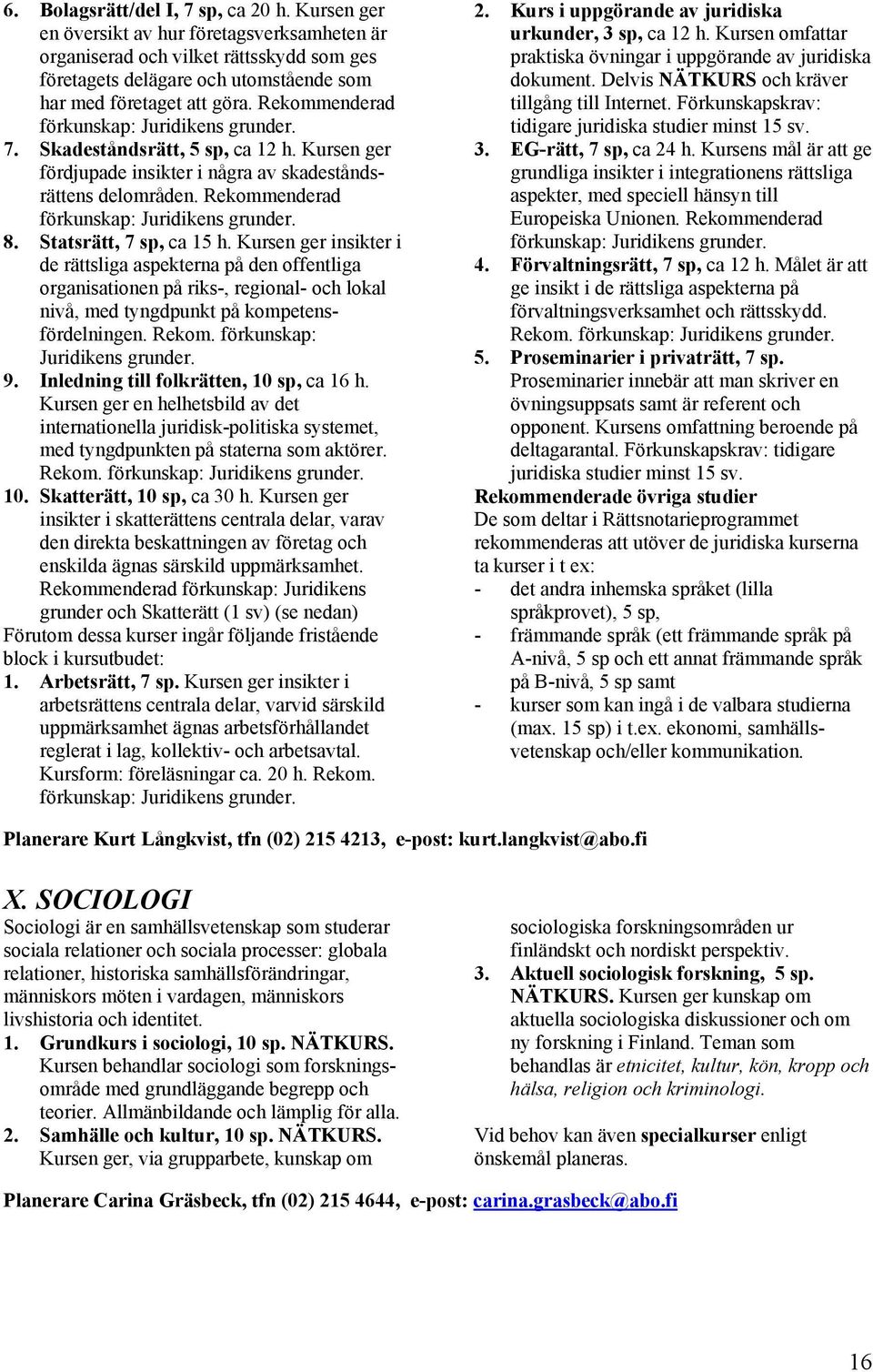 8. Statsrätt, 7 sp, ca 15 h. Kursen ger insikter i de rättsliga aspekterna på den offentliga organisationen på riks-, regional- och lokal nivå, med tyngdpunkt på kompetensfördelningen. Rekom.