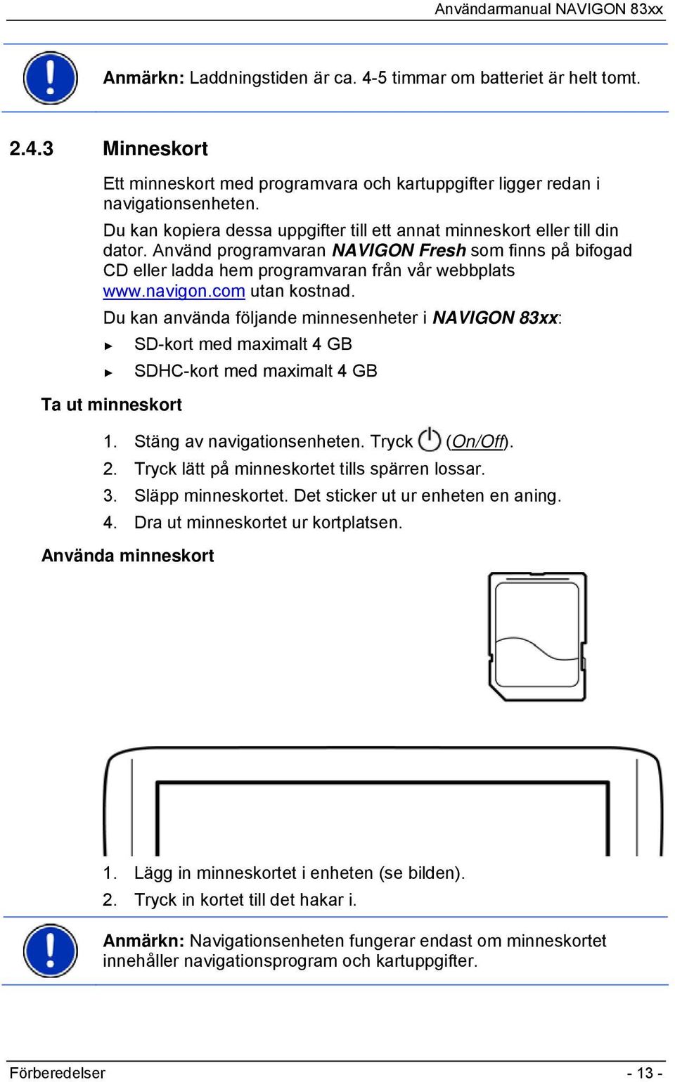 com utan kostnad. Du kan använda följande minnesenheter i NAVIGON 83xx: SD-kort med maximalt 4 GB SDHC-kort med maximalt 4 GB Ta ut minneskort 1. Stäng av navigationsenheten. Tryck (On/Off). 2.