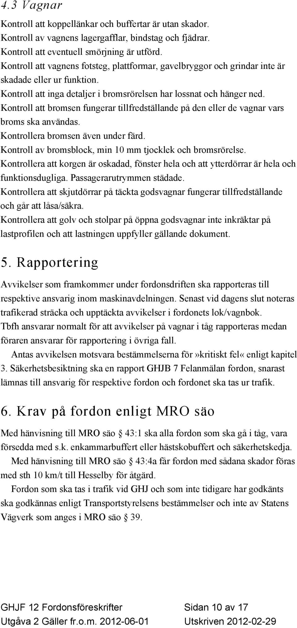 Kontroll att bromsen fungerar tillfredställande på den eller de vagnar vars broms ska användas. Kontrollera bromsen även under färd. Kontroll av bromsblock, min 10 mm tjocklek och bromsrörelse.