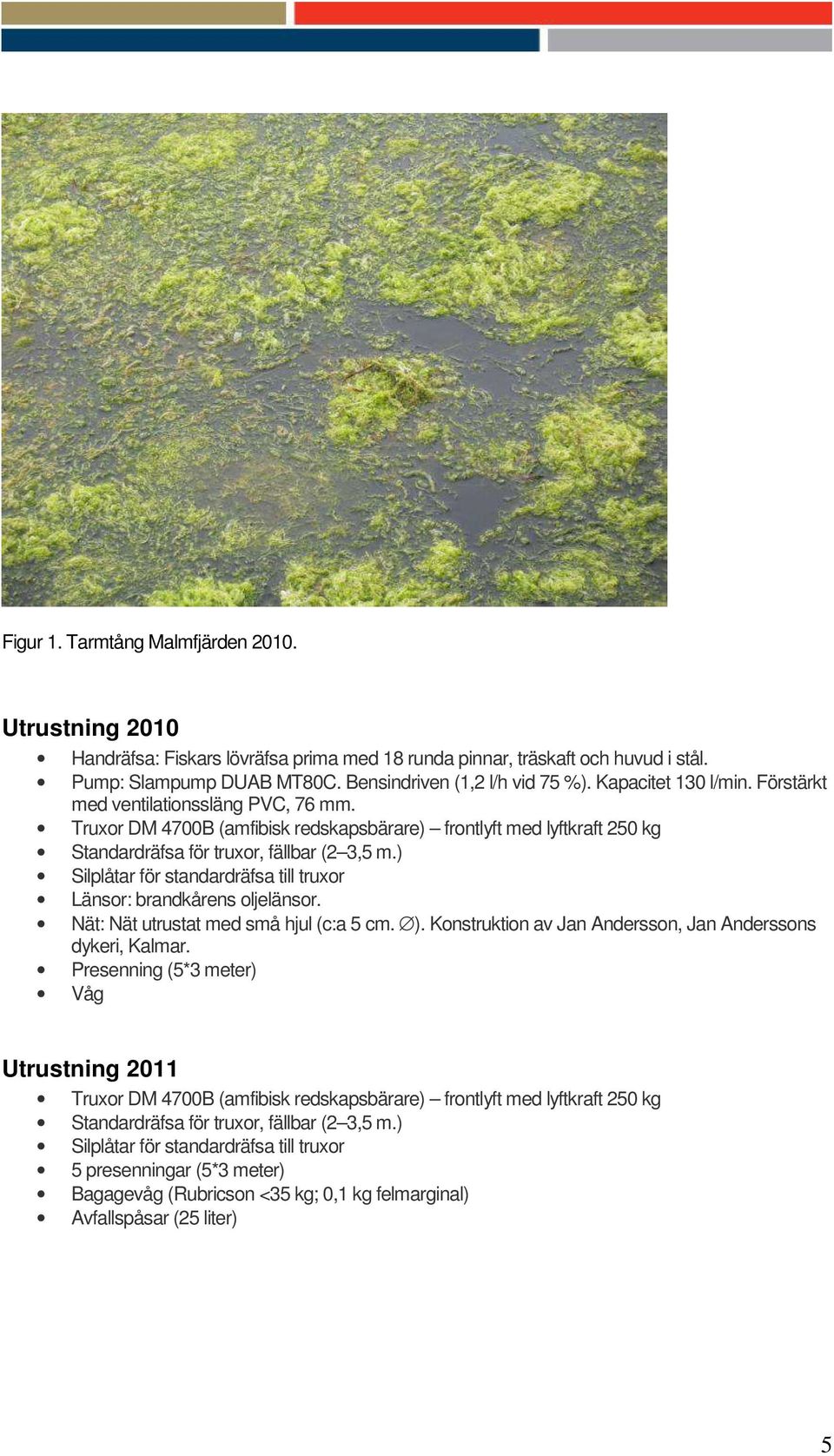 ) Silplåtar för standardräfsa till truxor Länsor: brandkårens oljelänsor. Nät: Nät utrustat med små hjul (c:a 5 cm. ). Konstruktion av Jan Andersson, Jan Anderssons dykeri, Kalmar.