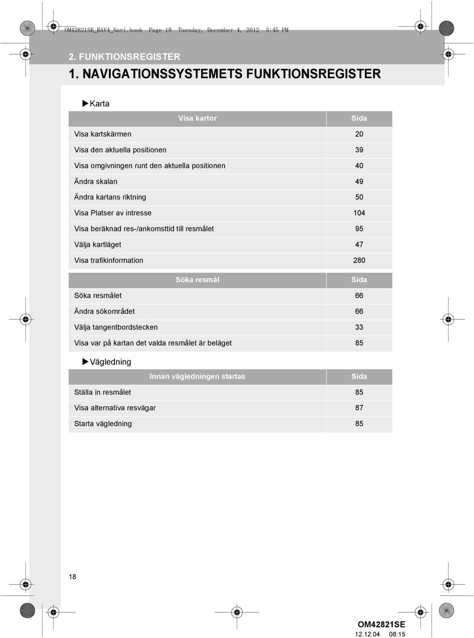 positionen 40 Ändra skalan 49 Ändra kartans riktning 50 Visa Platser av intresse 104 Visa beräknad res-/ankomsttid till resmålet 95 Välja kartläget 47