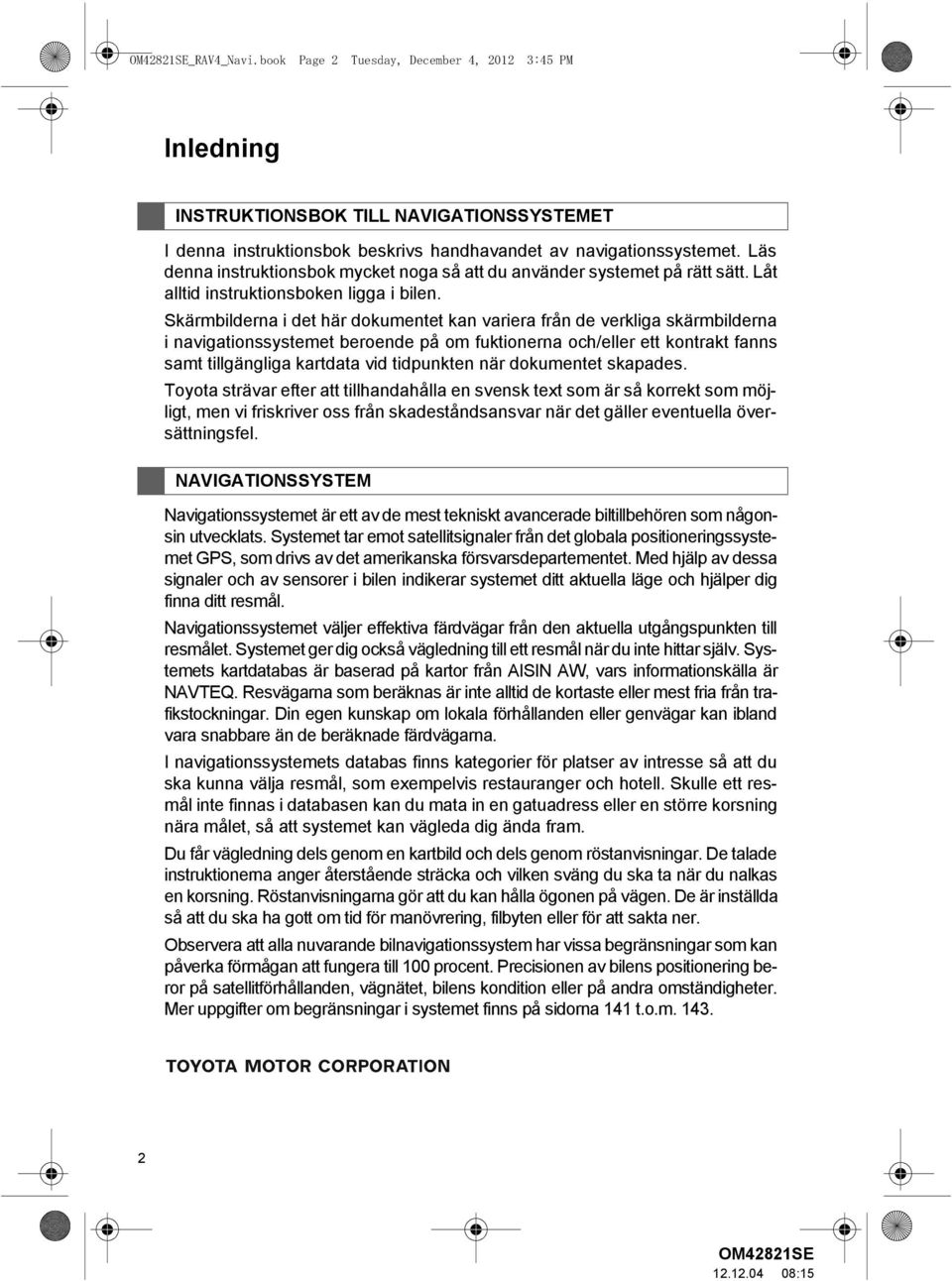 Skärmbilderna i det här dokumentet kan variera från de verkliga skärmbilderna i navigationssystemet beroende på om fuktionerna och/eller ett kontrakt fanns samt tillgängliga kartdata vid tidpunkten