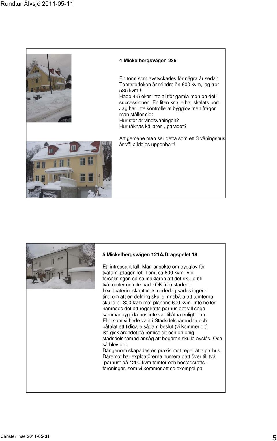 Att gemene man ser detta som ett 3 våningshus är väl alldeles uppenbart! 5 Mickelbergsvägen 121A/Dragspelet 18 Ett intressant fall. Man ansökte om bygglov för tvåfamiljslägenhet. Tomt ca 600 kvm.