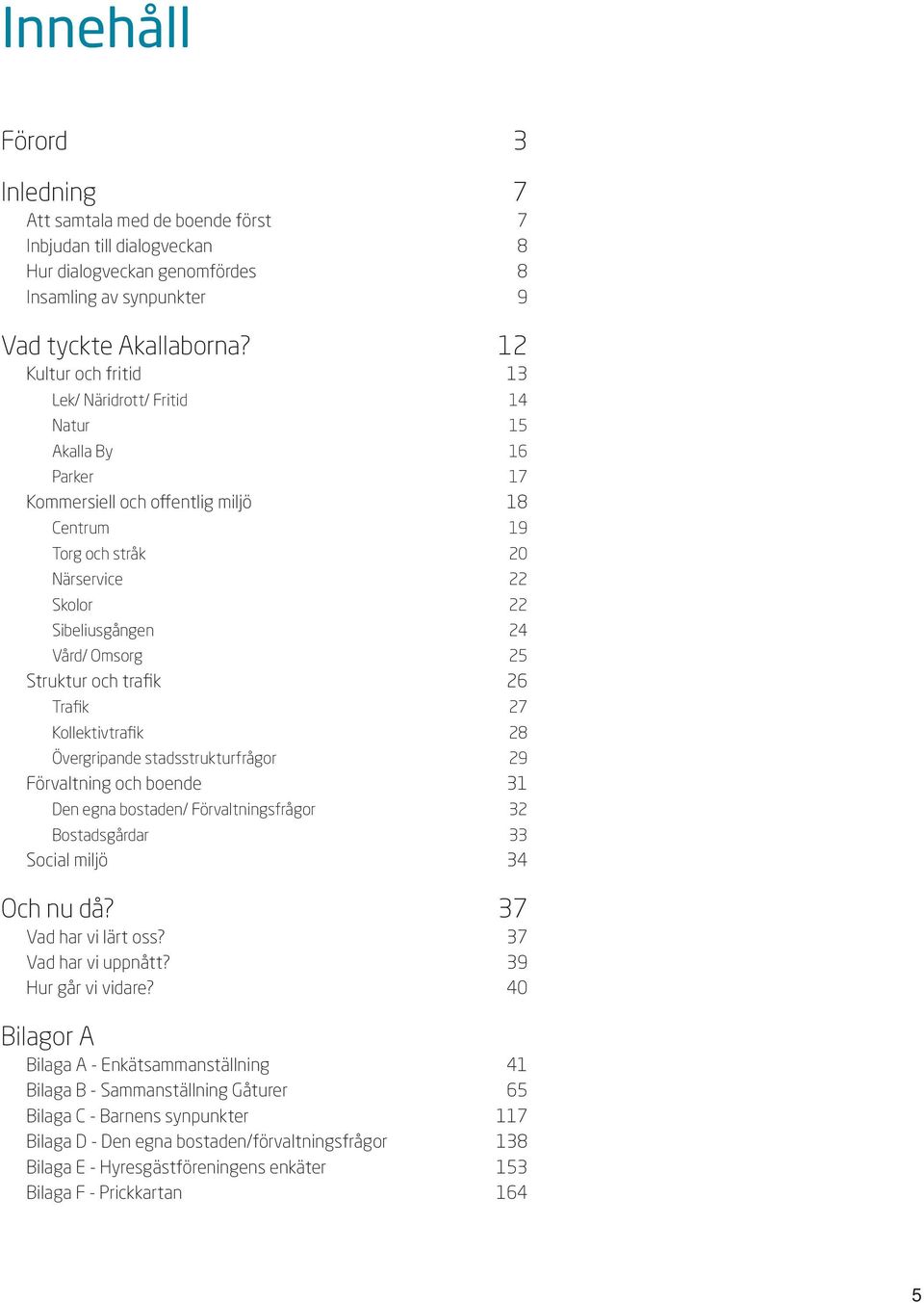 Omsorg 25 Struktur och trafik 26 Trafik 27 Kollektivtrafik 28 Övergripande stadsstrukturfrågor 29 Förvaltning och boende 31 Den egna bostaden/ Förvaltningsfrågor 32 Bostadsgårdar 33 Social miljö 34