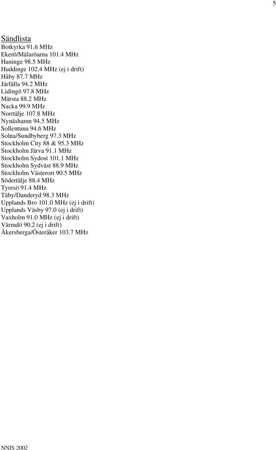 3 MHz Stockholm Järva 91.1 MHz Stockholm Sydost 101.1 MHz Stockholm Sydväst 88.9 MHz Stockholm Västerort 90.5 MHz Södertälje 88.4 MHz Tyresö 91.