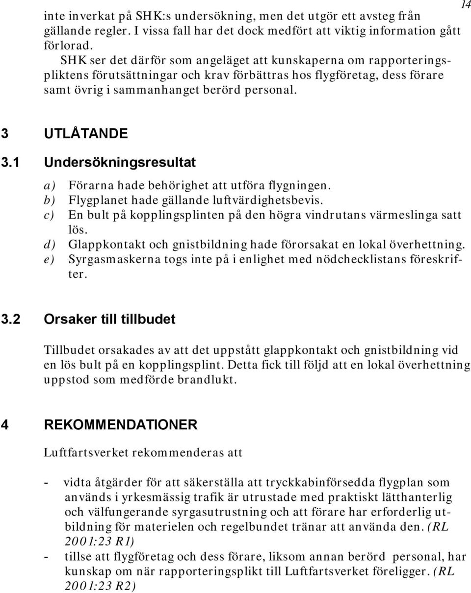 1 Undersökningsresultat a) Förarna hade behörighet att utföra flygningen. b) Flygplanet hade gällande luftvärdighetsbevis. c) En bult på kopplingsplinten på den högra vindrutans värmeslinga satt lös.