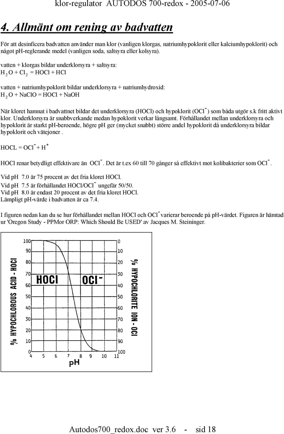 vatten + klorgas bildar underklorsyra + saltsyra: H 2 O + Cl 2 = HOCl + HCl vatten + natriumhypoklorit bildar underklorsyra + natriumhydroxid: H 2 O + NaClO = HOCl + NaOH När kloret hamnat i