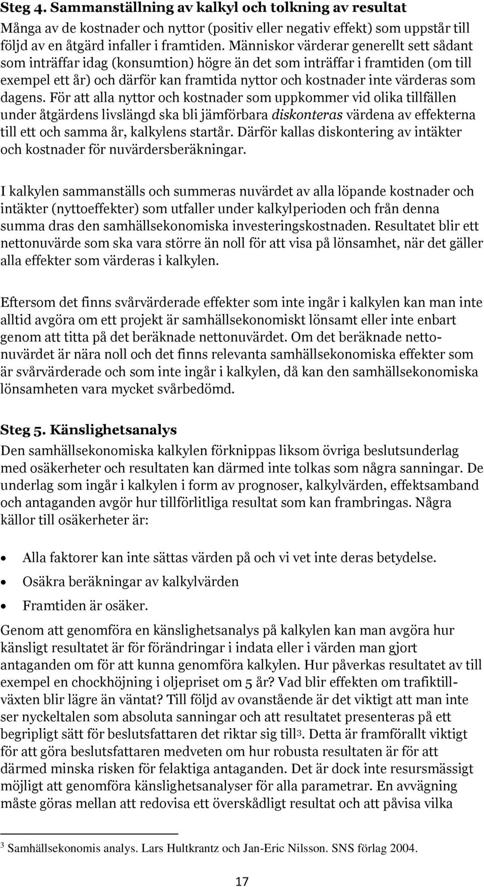 dagens. För att alla nyttor och kostnader som uppkommer vid olika tillfällen under åtgärdens livslängd ska bli jämförbara diskonteras värdena av effekterna till ett och samma år, kalkylens startår.