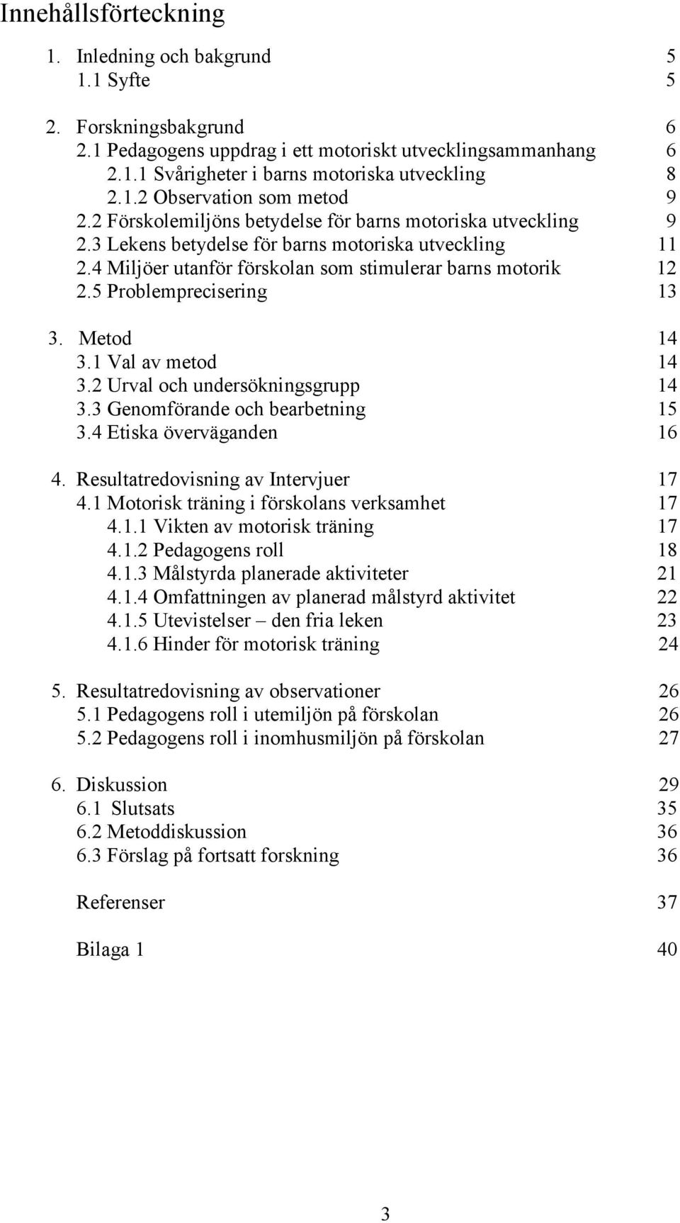 5 Problemprecisering 13 3. Metod 14 3.1 Val av metod 14 3.2 Urval och undersökningsgrupp 14 3.3 Genomförande och bearbetning 15 3.4 Etiska överväganden 16 4. Resultatredovisning av Intervjuer 17 4.