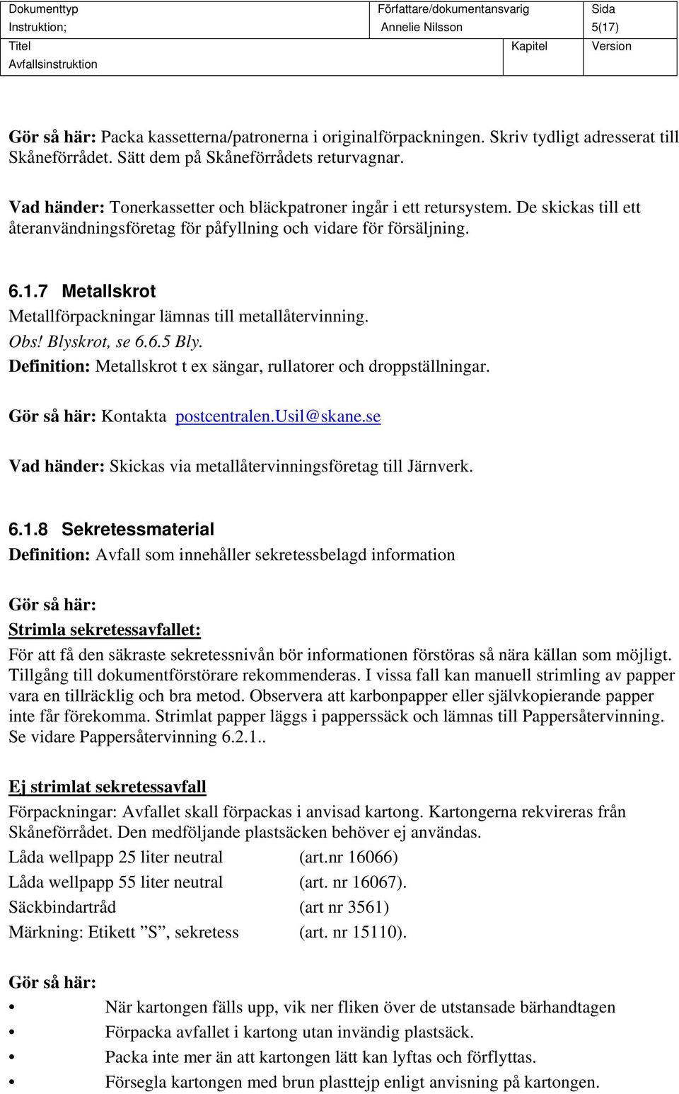 7 Metallskrot Metallförpackningar lämnas till metallåtervinning. Obs! Blyskrot, se 6.6.5 Bly. Definition: Metallskrot t ex sängar, rullatorer och droppställningar. Gör så här: Kontakta postcentralen.