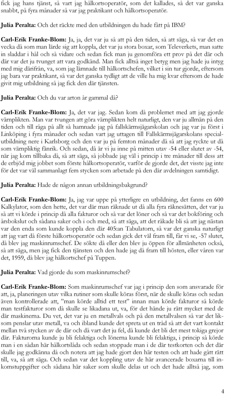 Carl-Erik Franke-Blom: Ja, ja, det var ju så att på den tiden, så att säga, så var det en vecka då som man lärde sig att koppla, det var ju stora boxar, som Televerkets, man satte in sladdar i hål