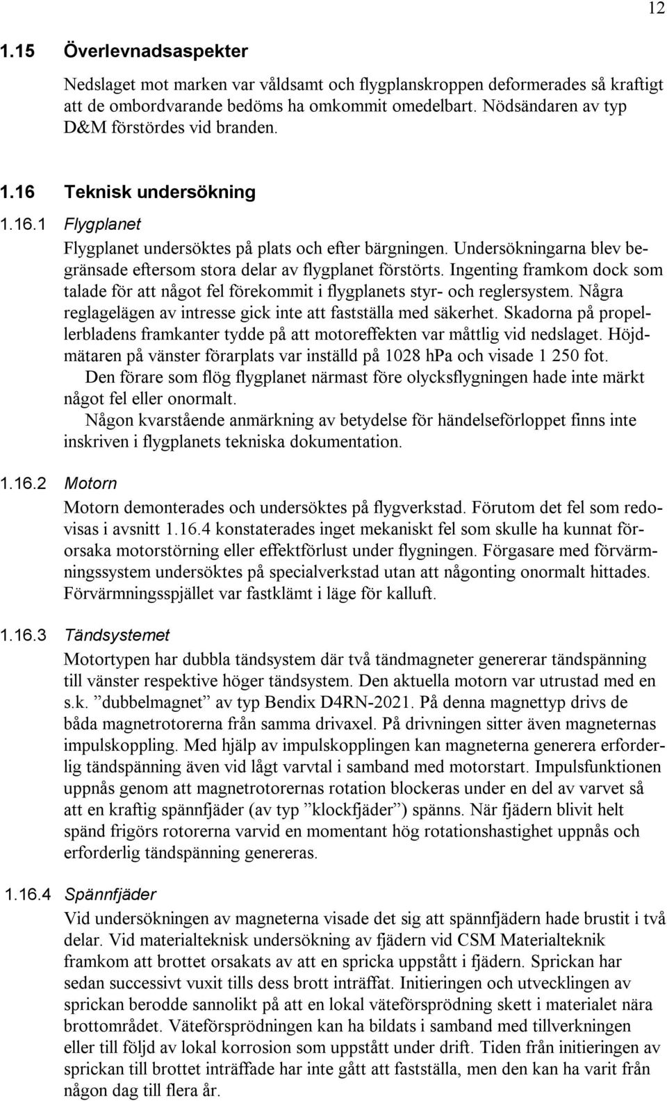 Undersökningarna blev begränsade eftersom stora delar av flygplanet förstörts. Ingenting framkom dock som talade för att något fel förekommit i flygplanets styr- och reglersystem.