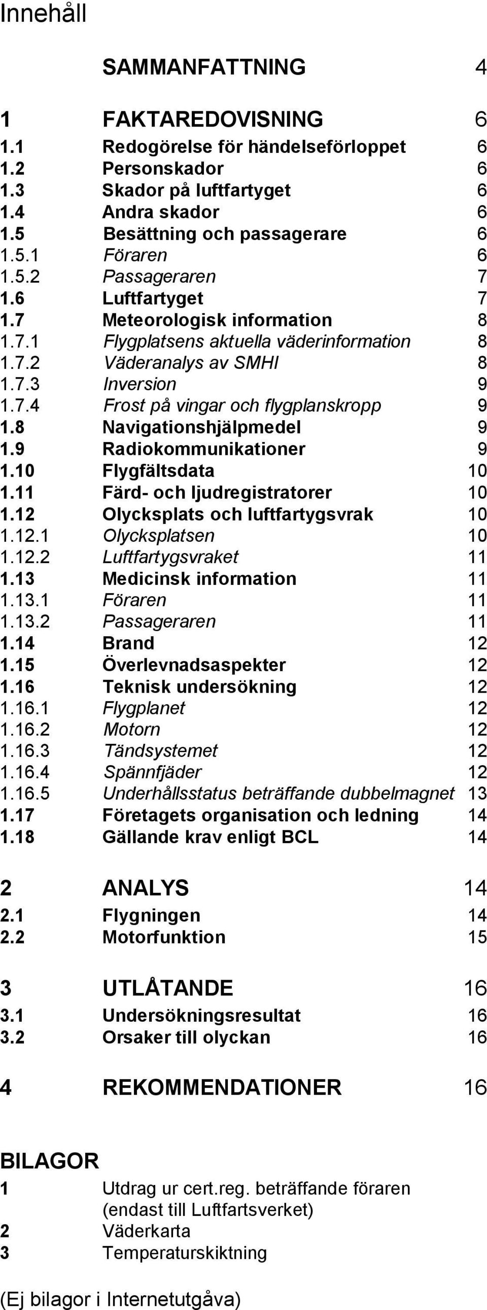 8 Navigationshjälpmedel 9 1.9 Radiokommunikationer 9 1.10 Flygfältsdata 10 1.11 Färd- och ljudregistratorer 10 1.12 Olycksplats och luftfartygsvrak 10 1.12.1 Olycksplatsen 10 1.12.2 Luftfartygsvraket 11 1.