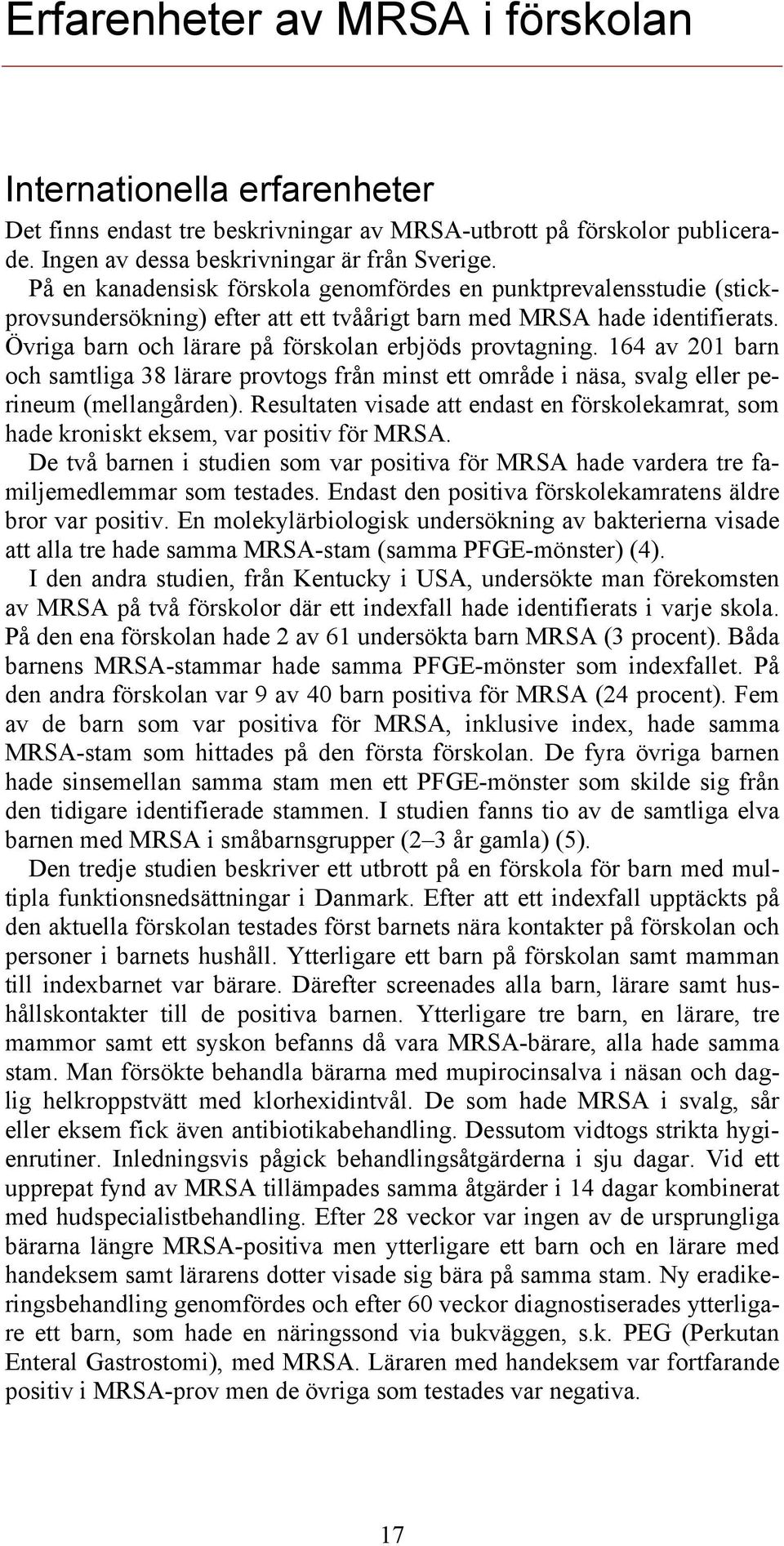 Övriga barn och lärare på förskolan erbjöds provtagning. 164 av 201 barn och samtliga 38 lärare provtogs från minst ett område i näsa, svalg eller perineum (mellangården).