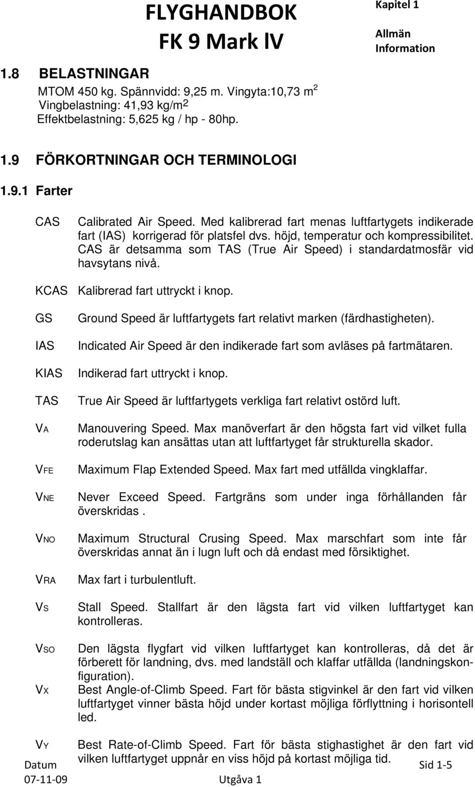 CAS är detsamma som TAS (True Air Speed) i standardatmosfär vid havsytans nivå. KCAS Kalibrerad fart uttryckt i knop.