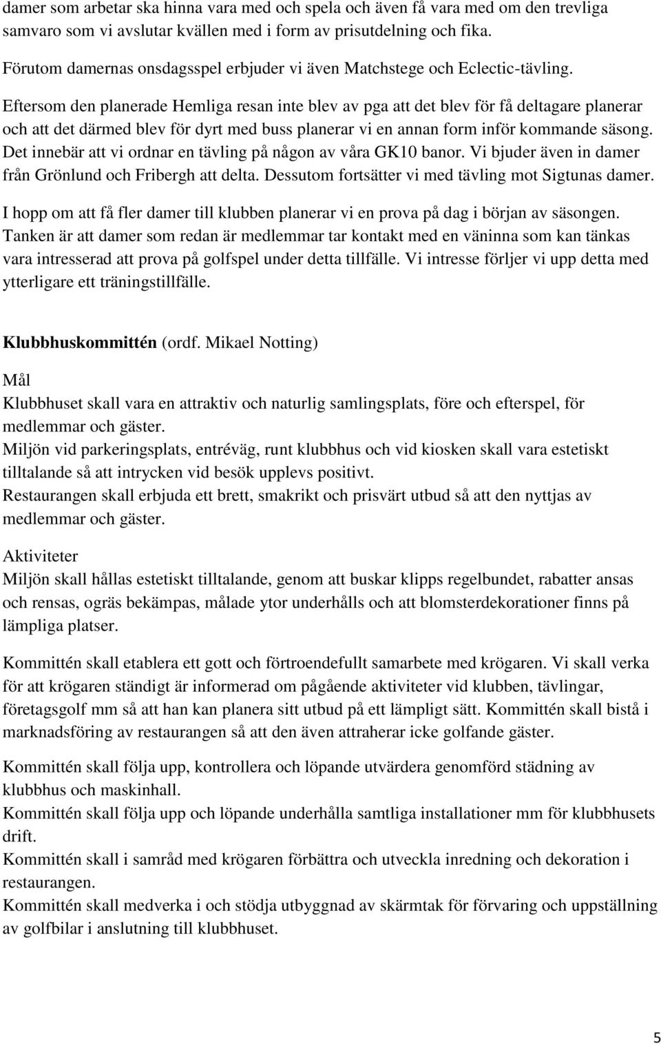 Eftersom den planerade Hemliga resan inte blev av pga att det blev för få deltagare planerar och att det därmed blev för dyrt med buss planerar vi en annan form inför kommande säsong.