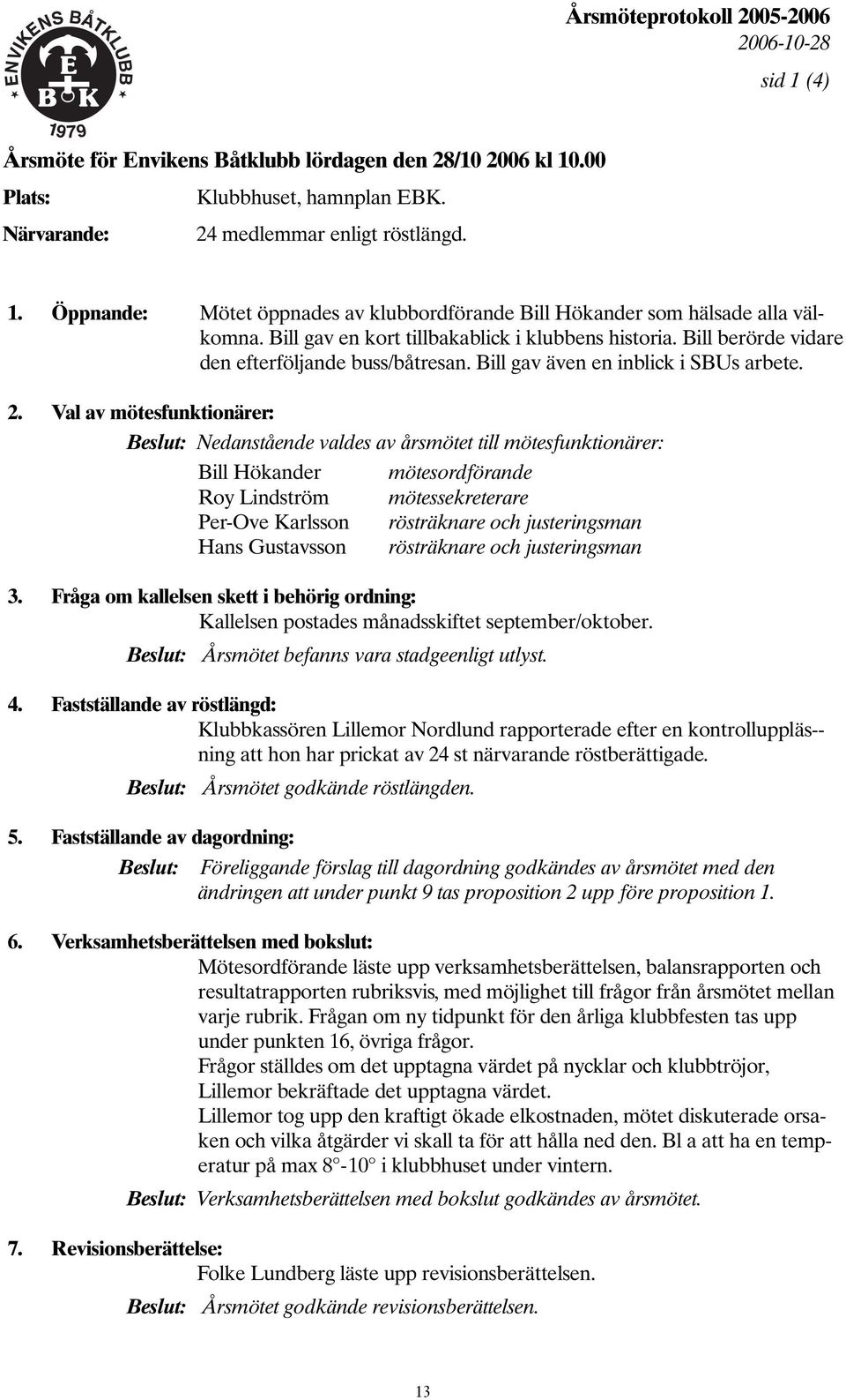 Val av mötesfunktionärer: Beslut: Nedanstående valdes av årsmötet till mötesfunktionärer: Bill Hökander mötesordförande Roy Lindström mötessekreterare Per-Ove Karlsson rösträknare och justeringsman