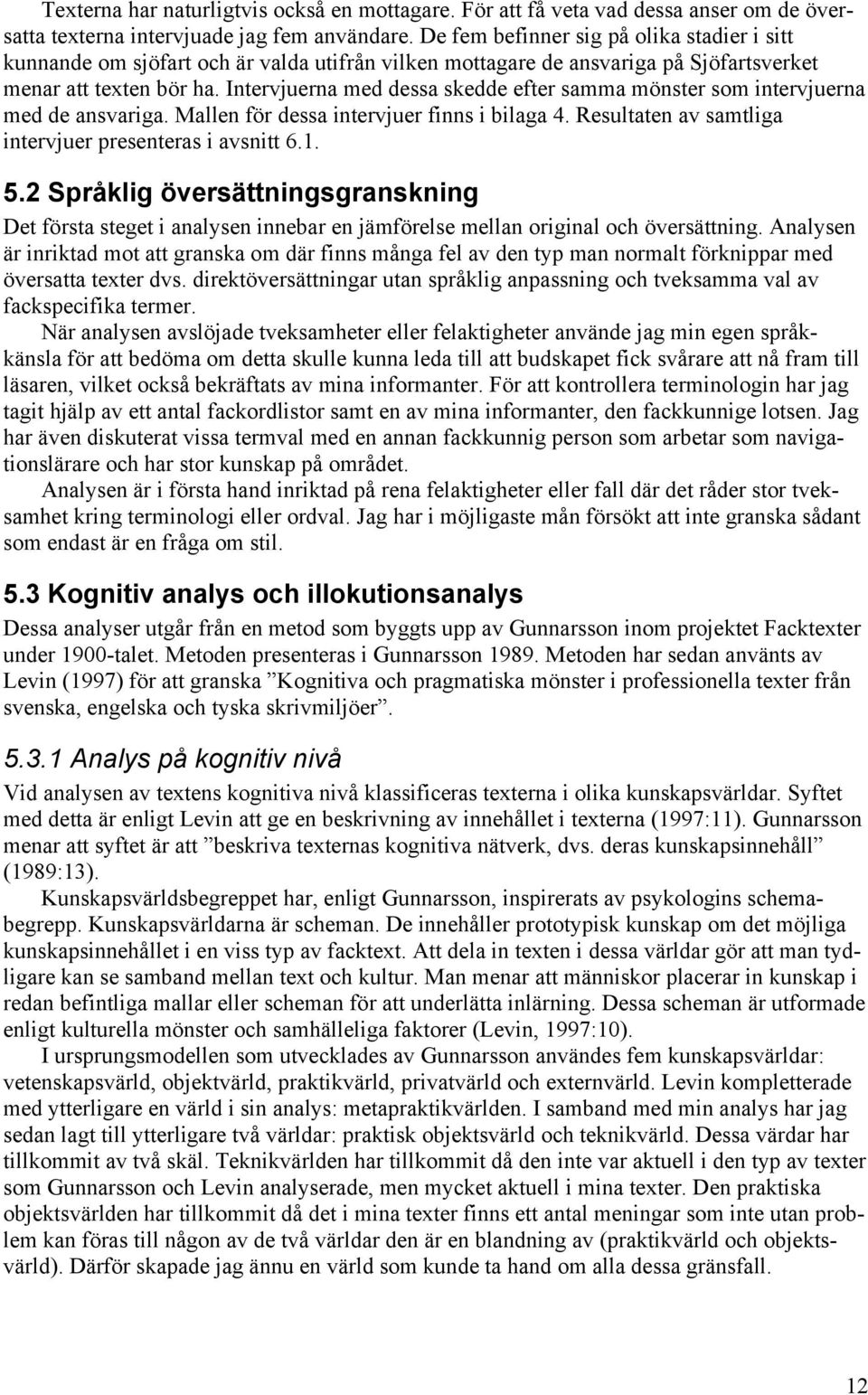 Intervjuerna med dessa skedde efter samma mönster som intervjuerna med de ansvariga. Mallen för dessa intervjuer finns i bilaga 4. Resultaten av samtliga intervjuer presenteras i avsnitt 6.1. 5.