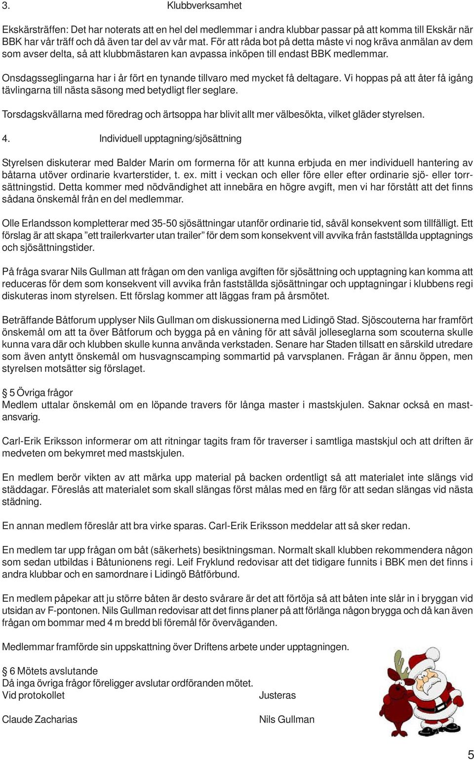 Onsdagsseglingarna har i år fört en tynande tillvaro med mycket få deltagare. Vi hoppas på att åter få igång tävlingarna till nästa säsong med betydligt fler seglare.